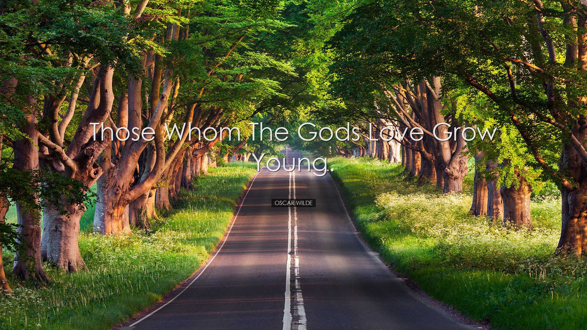 Those whom the gods love grow young. - Oscar Wilde