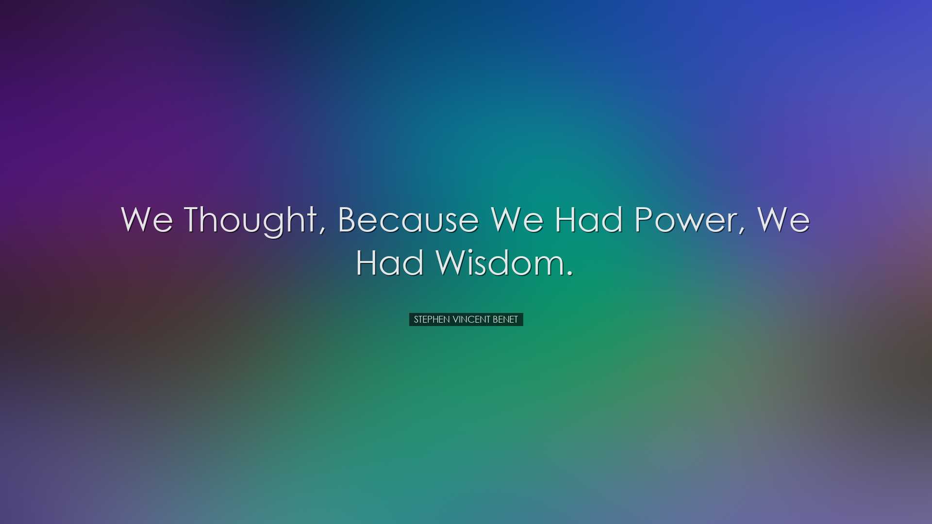 We thought, because we had power, we had wisdom. - Stephen Vincent