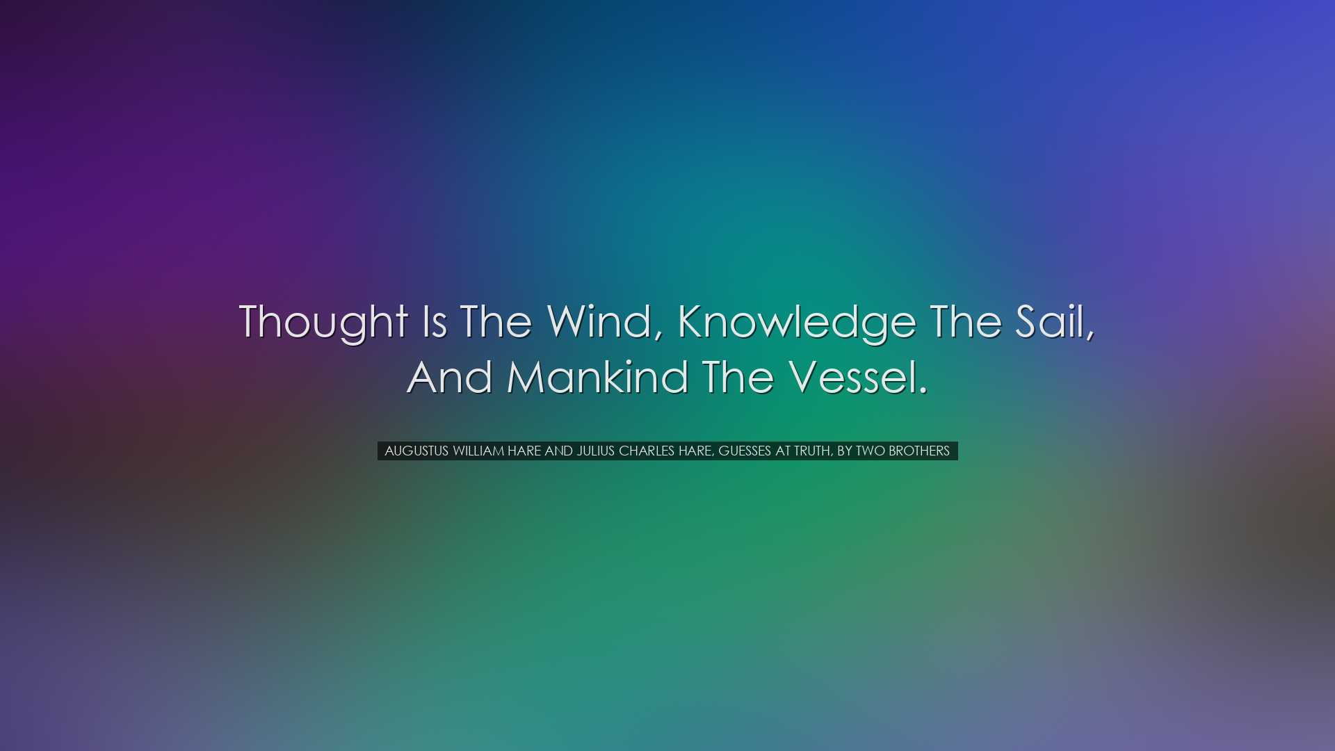 Thought is the wind, knowledge the sail, and mankind the vessel. -