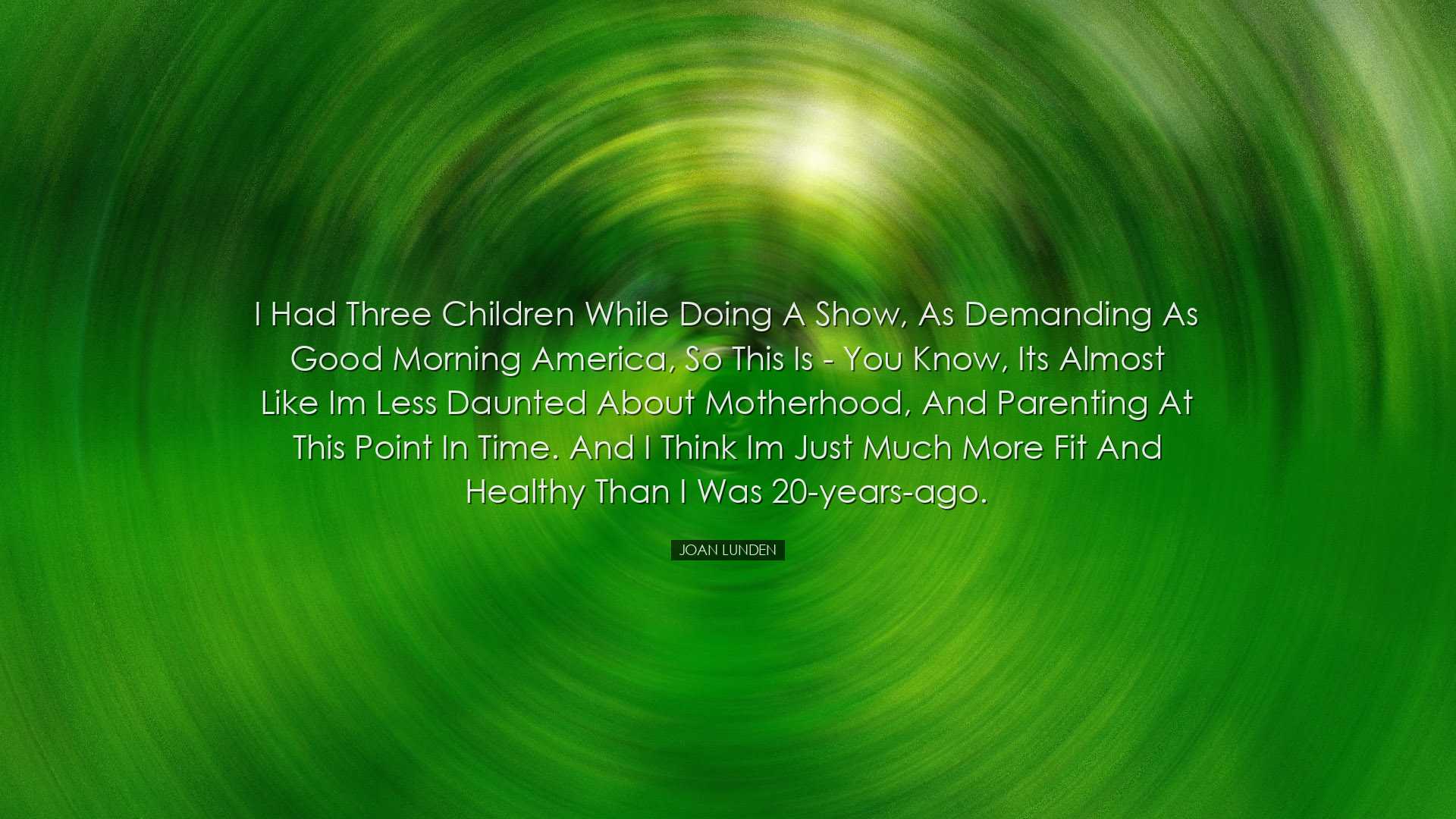 I had three children while doing a show, as demanding as Good Morn