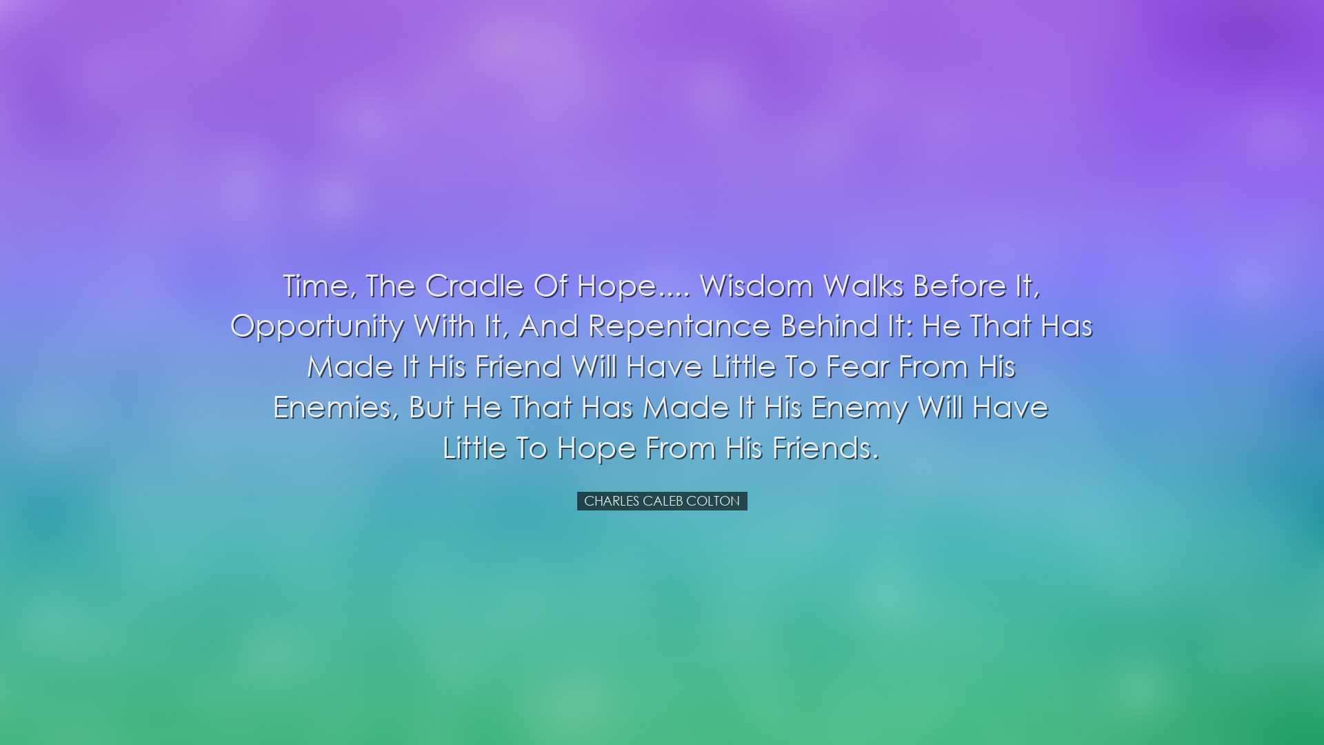 Time, the cradle of hope.... Wisdom walks before it, opportunity w