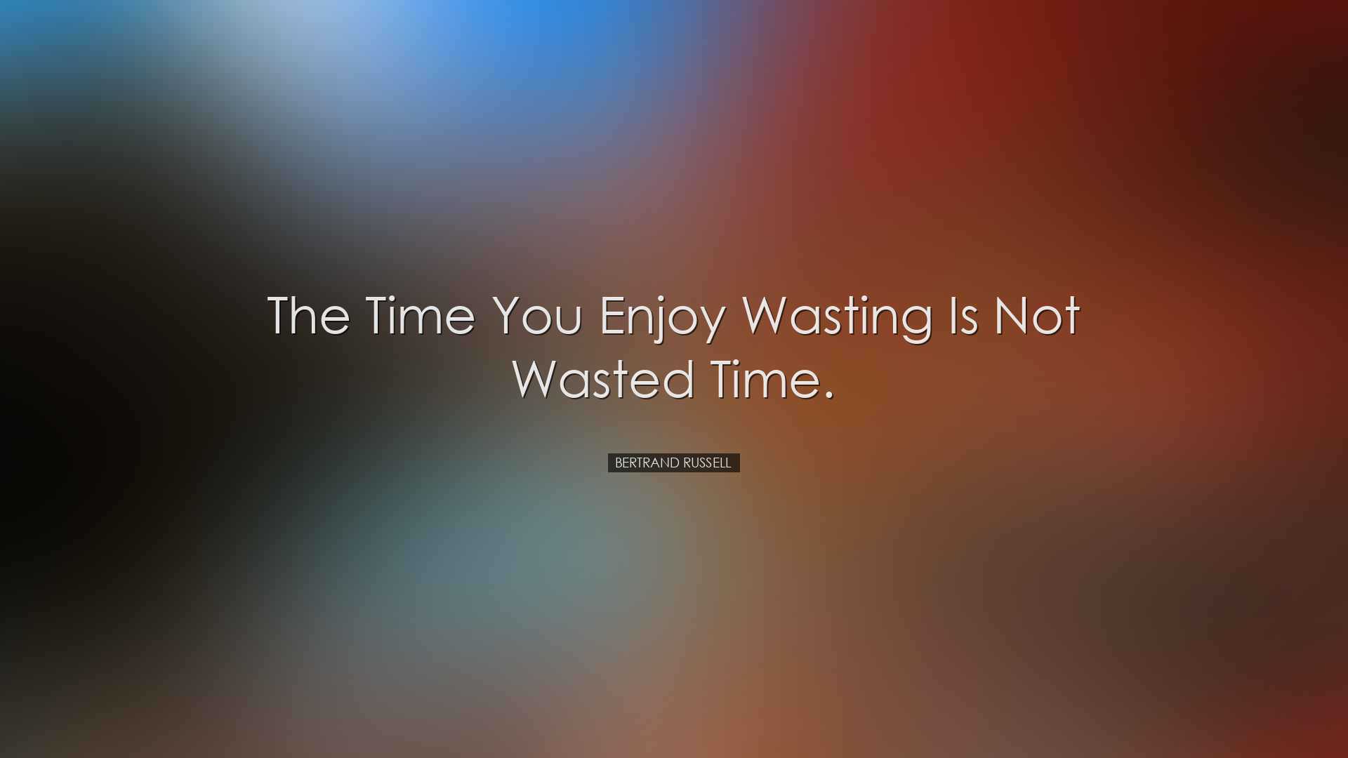 The time you enjoy wasting is not wasted time. - Bertrand Russell