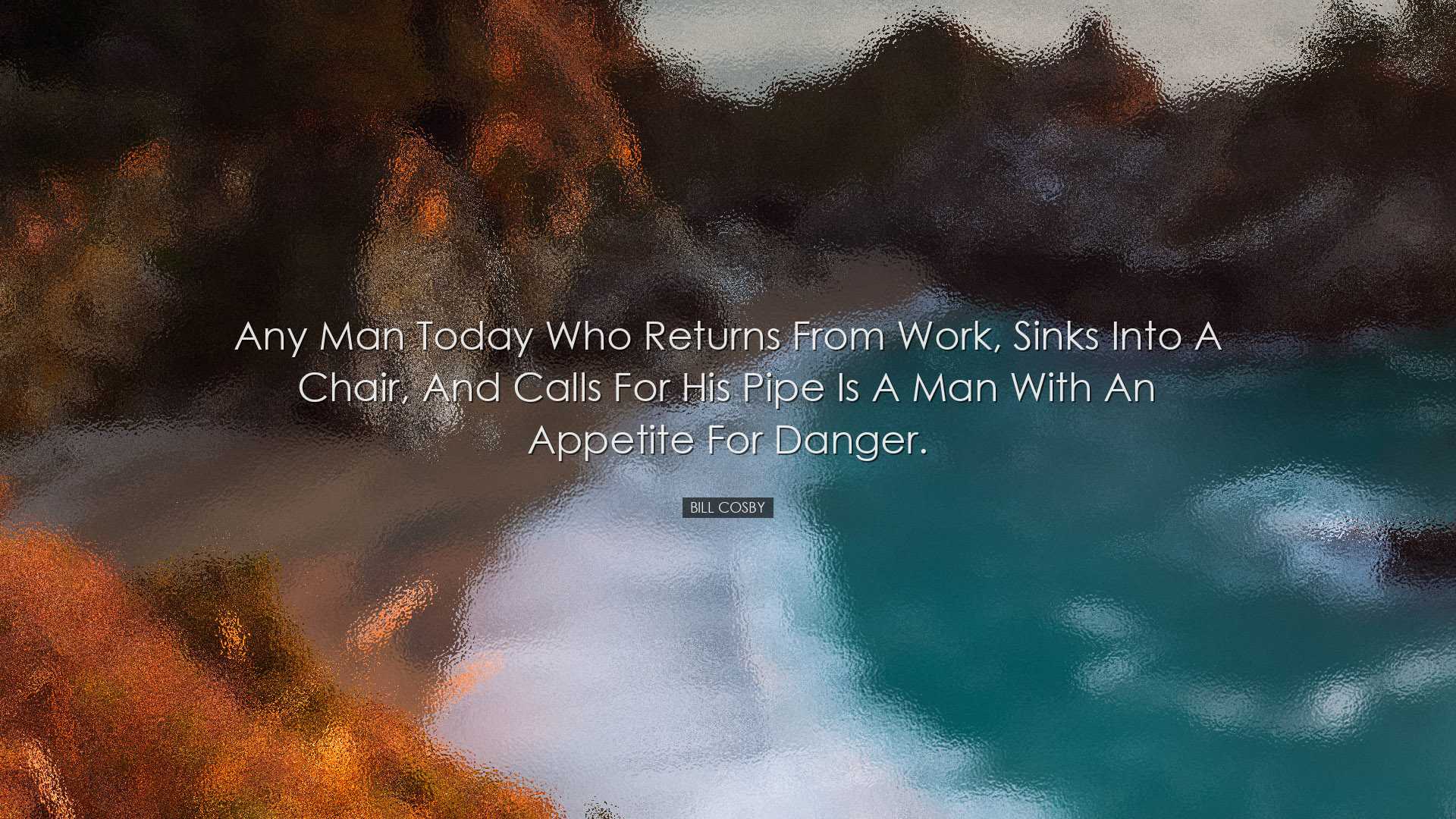 Any man today who returns from work, sinks into a chair, and calls