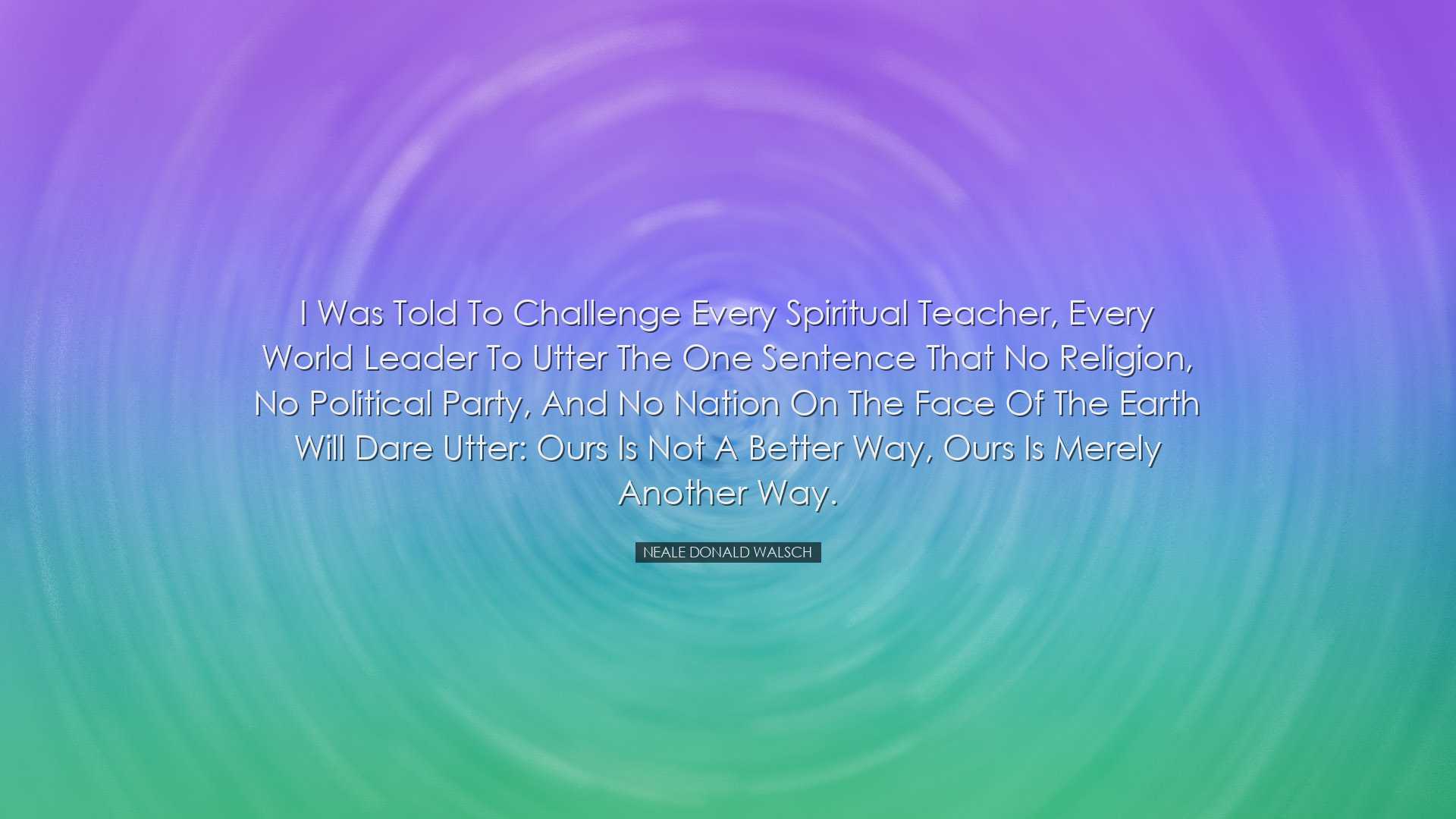 I was told to challenge every spiritual teacher, every world leade