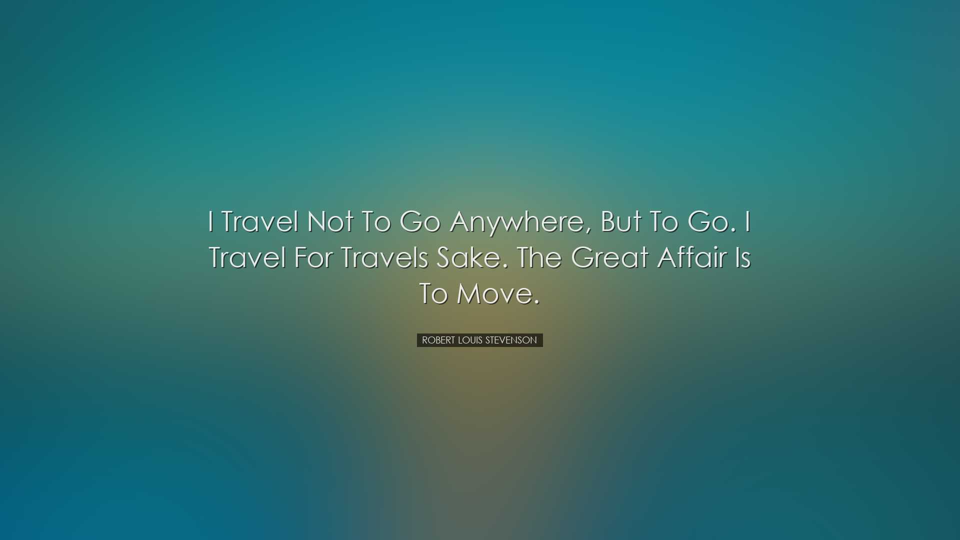 I travel not to go anywhere, but to go. I travel for travels sake.