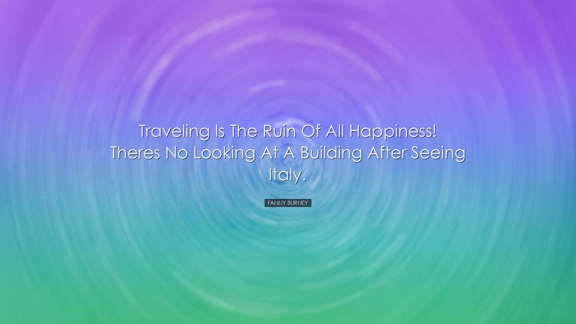 Traveling is the ruin of all happiness! Theres no looking at a bui