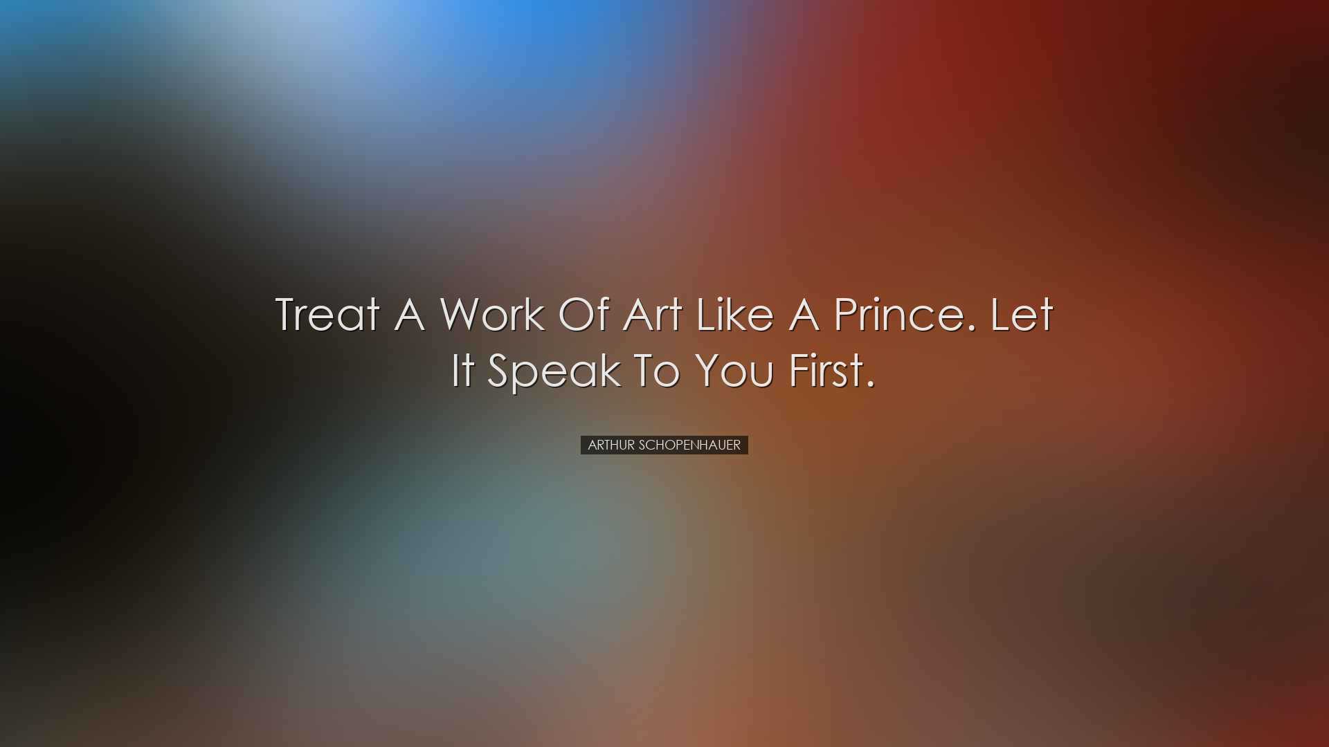 Treat a work of art like a prince. Let it speak to you first. - Ar