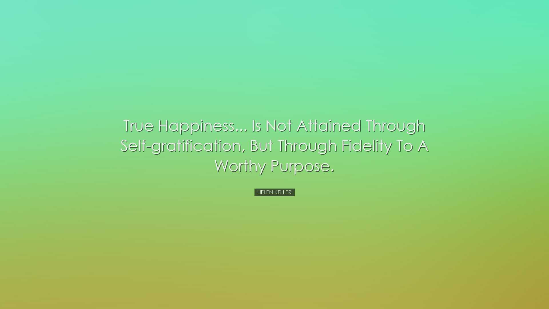 True happiness... is not attained through self-gratification, but