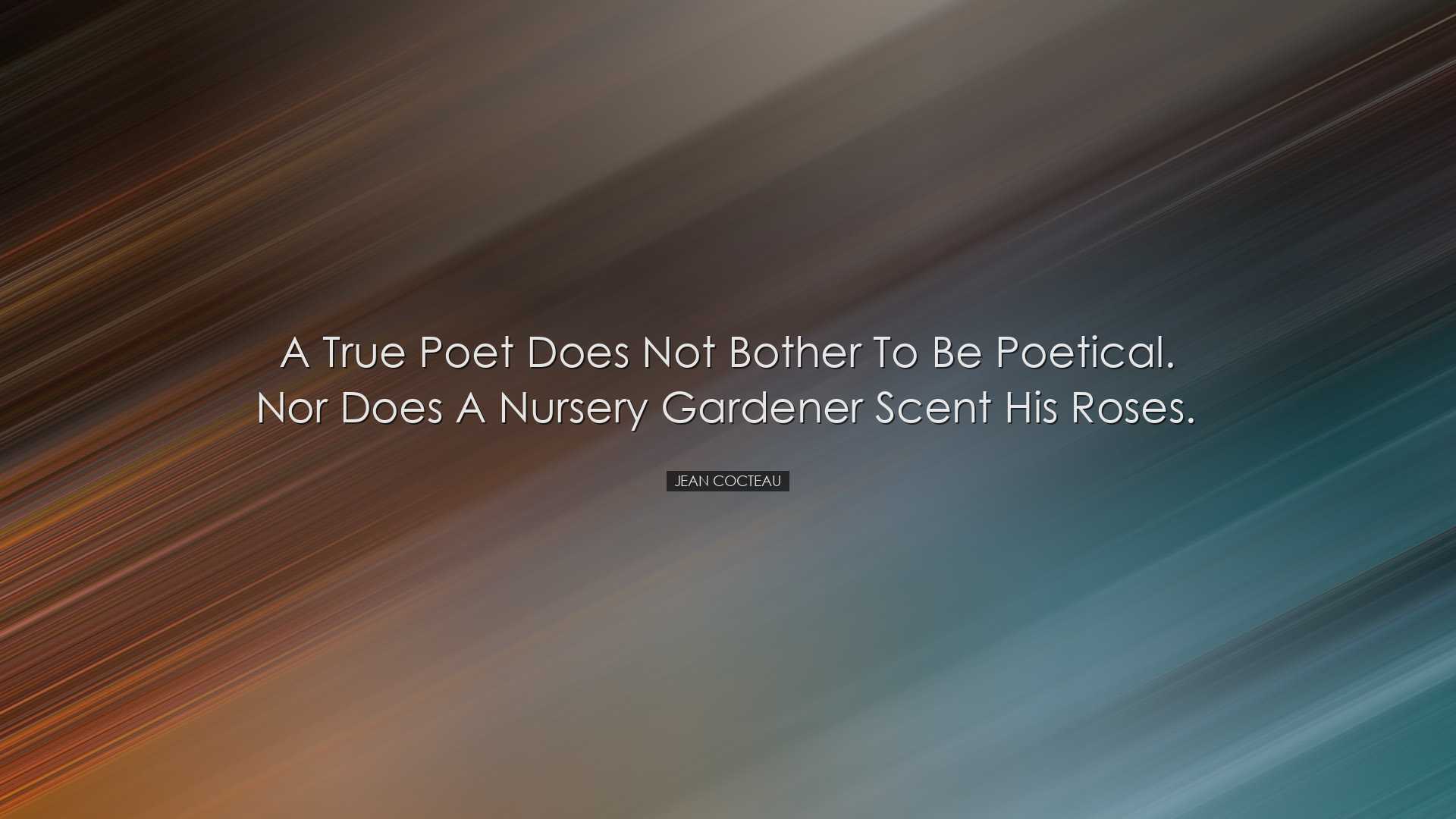 A true poet does not bother to be poetical. Nor does a nursery gar