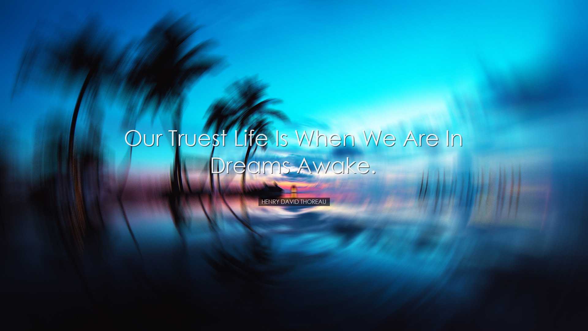 Our truest life is when we are in dreams awake. - Henry David Thor