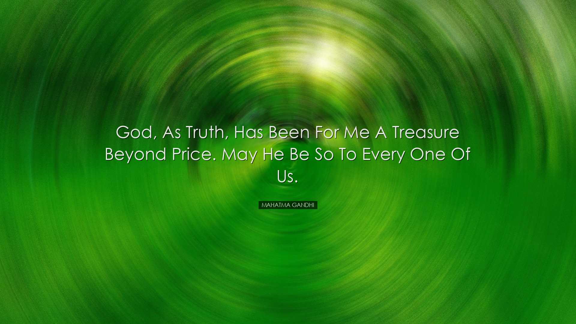 God, as Truth, has been for me a treasure beyond price. May He be