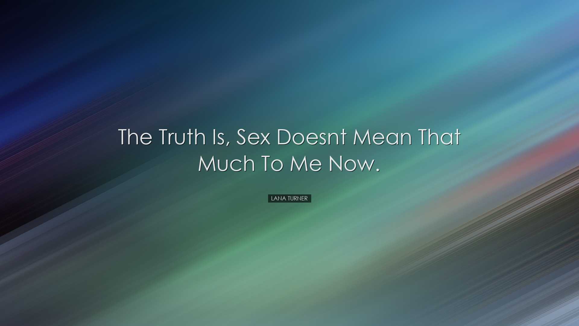 The truth is, sex doesnt mean that much to me now. - Lana Turner