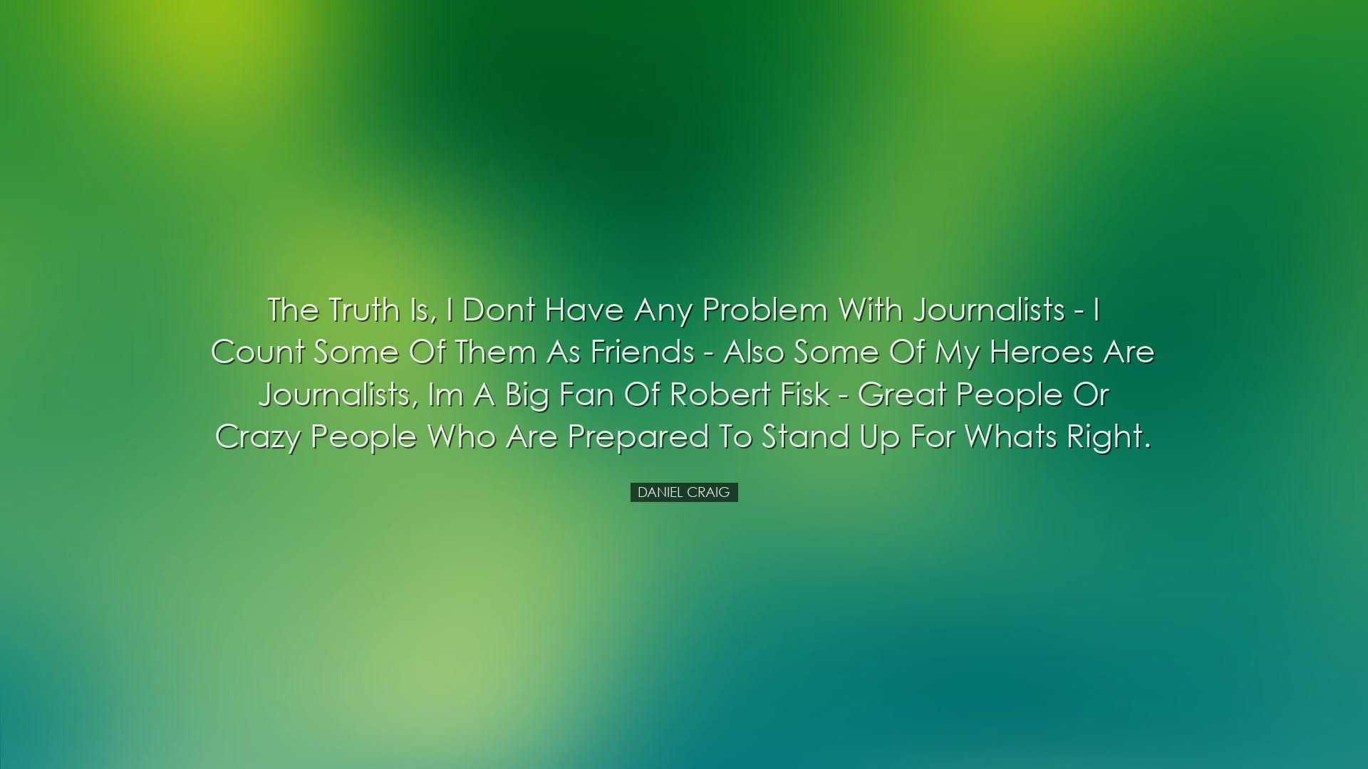 The truth is, I dont have any problem with journalists - I count s