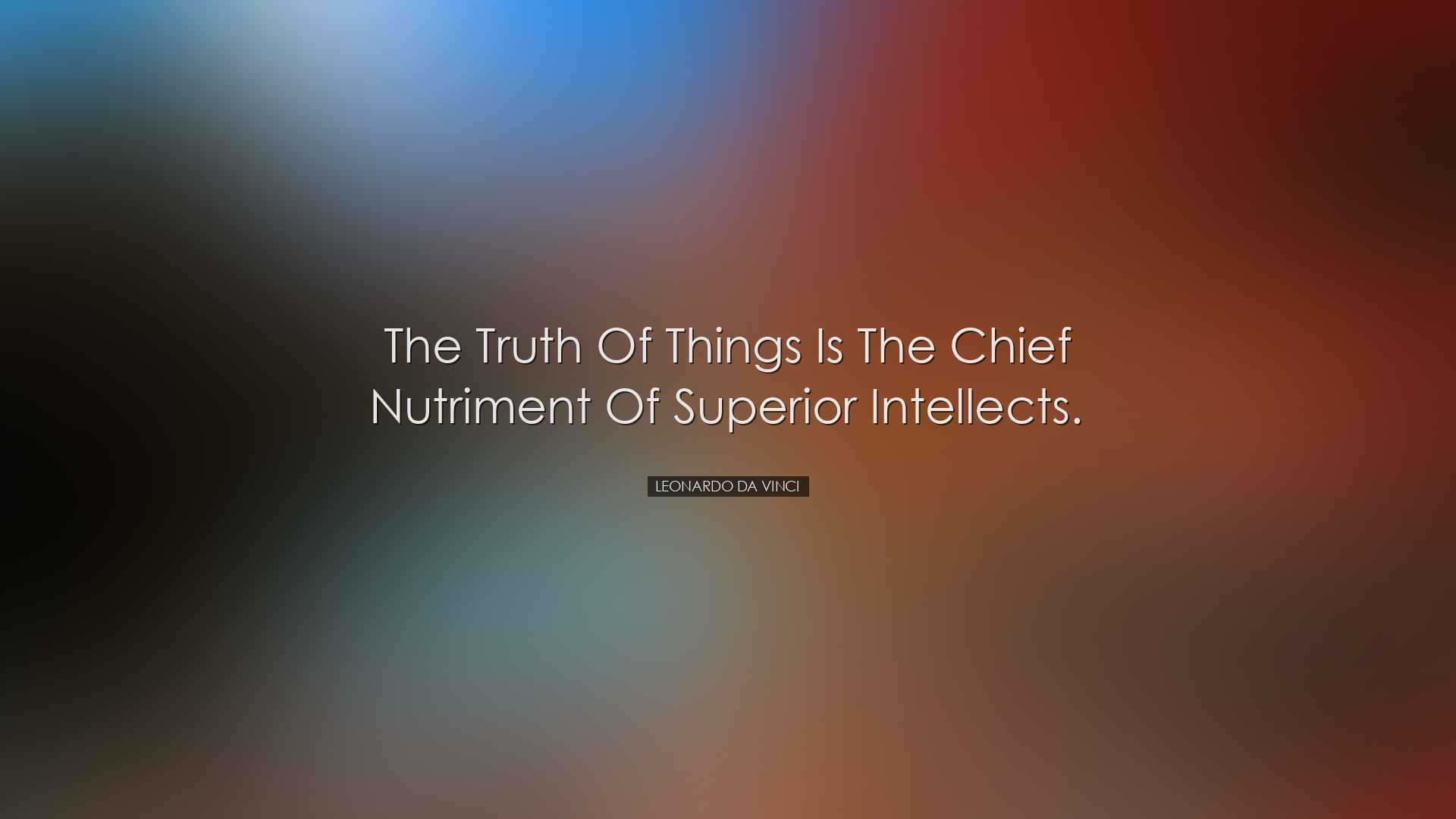 The truth of things is the chief nutriment of superior intellects.