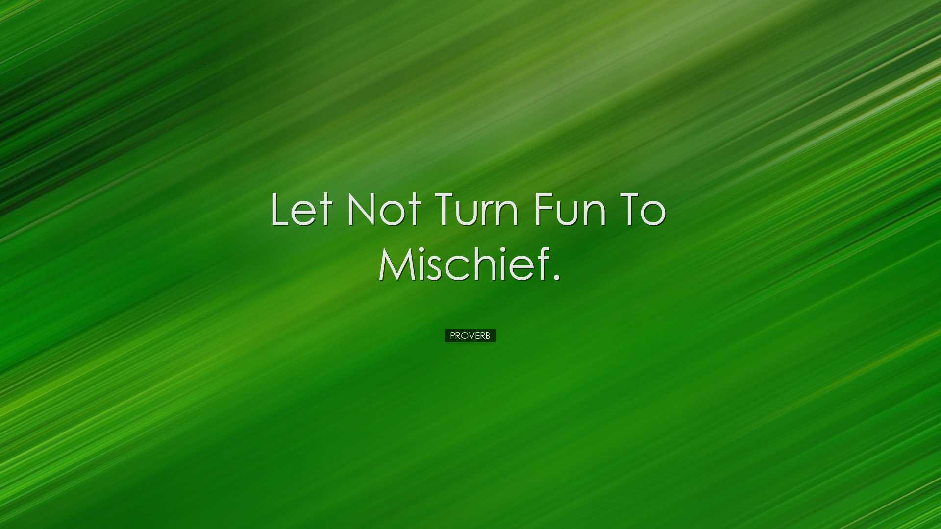 Let not turn fun to mischief. - Proverb