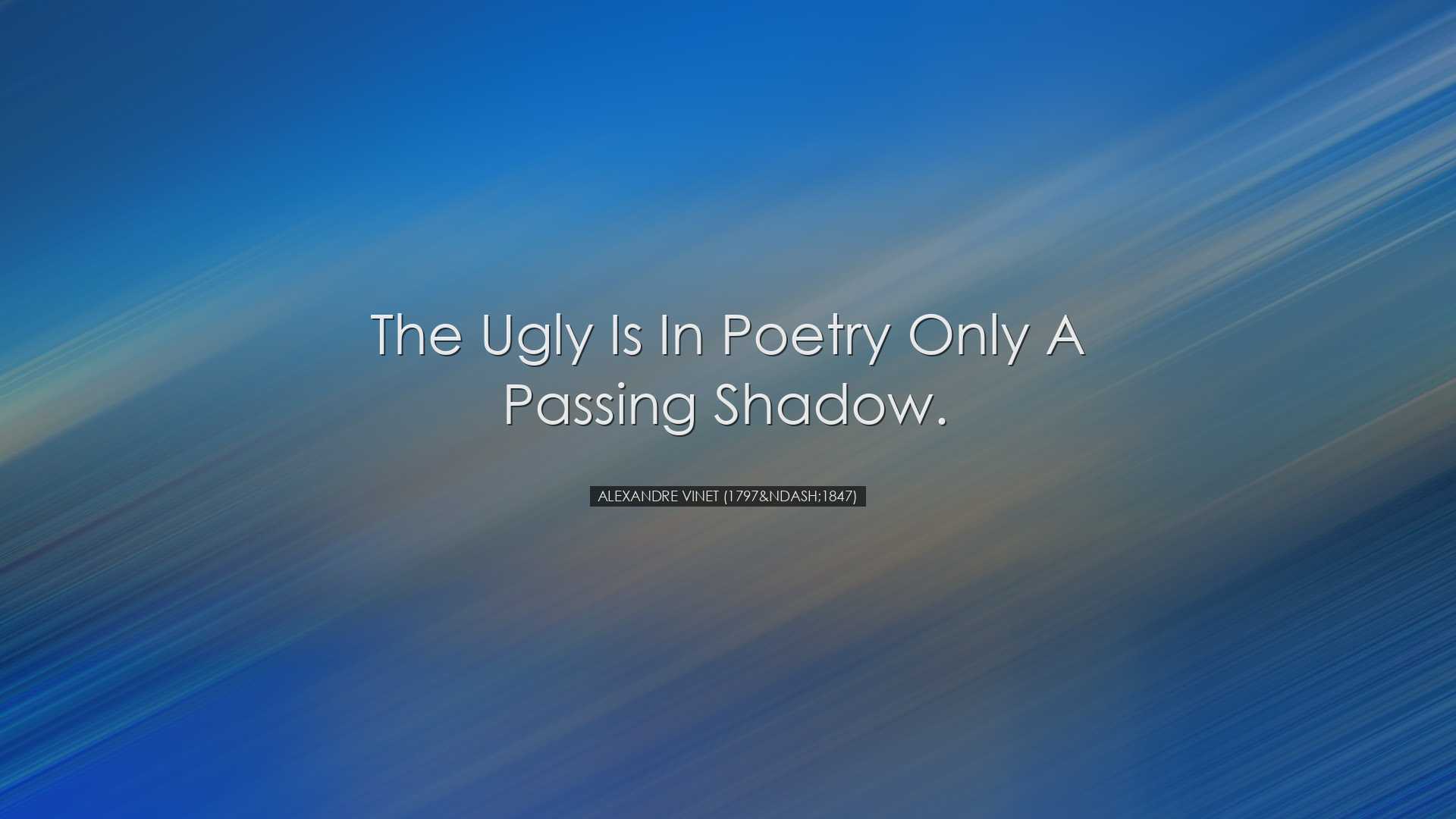 The ugly is in poetry only a passing shadow. - Alexandre Vinet (17