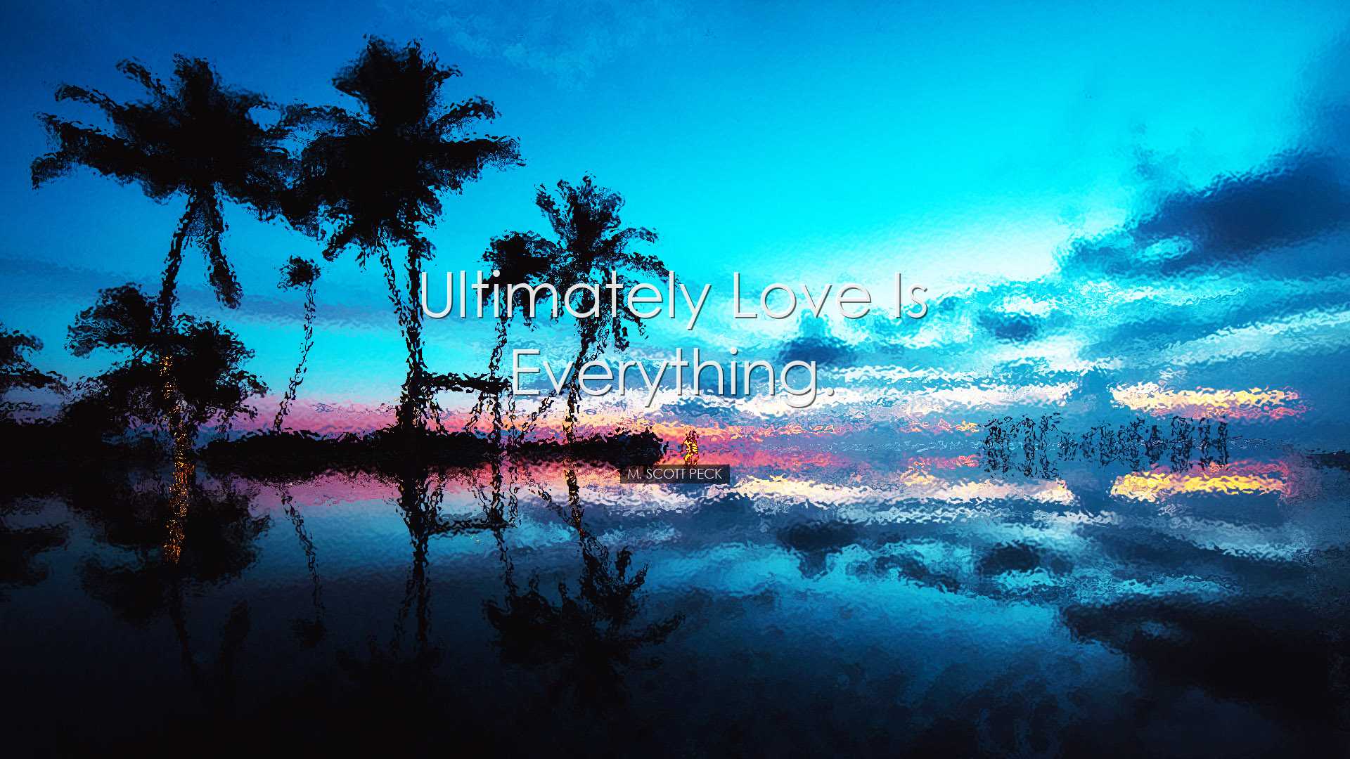 Ultimately love is everything. - M. Scott Peck