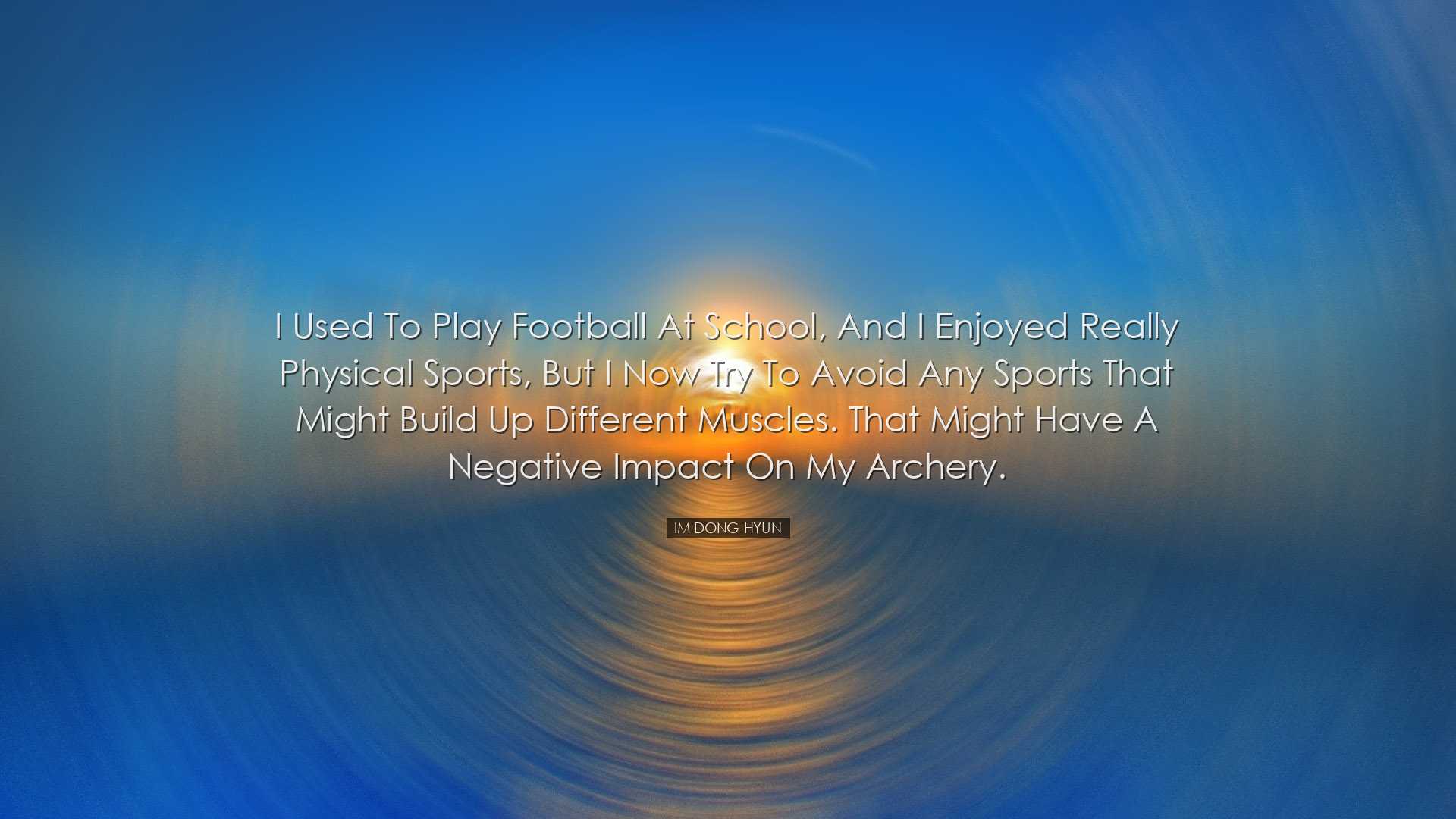 I used to play football at school, and I enjoyed really physical s