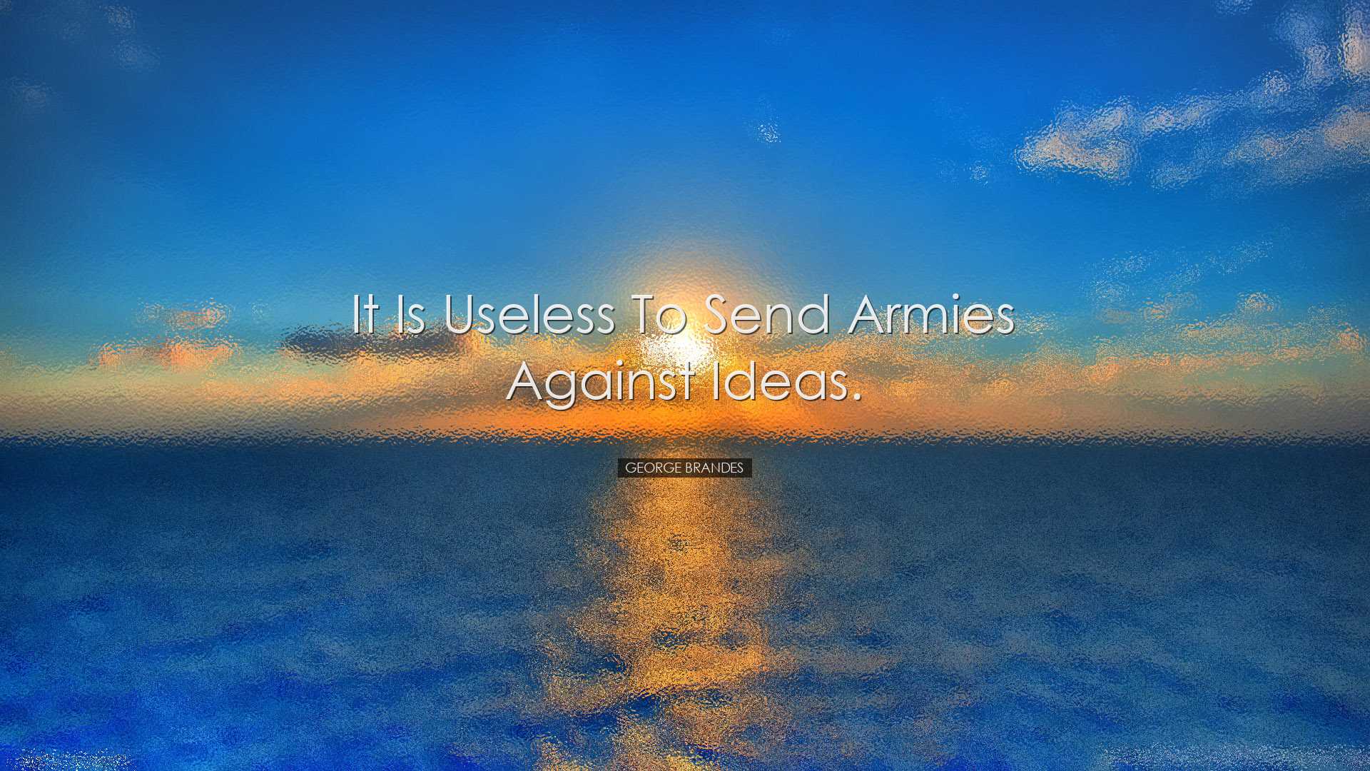 It is useless to send armies against ideas. - George Brandes