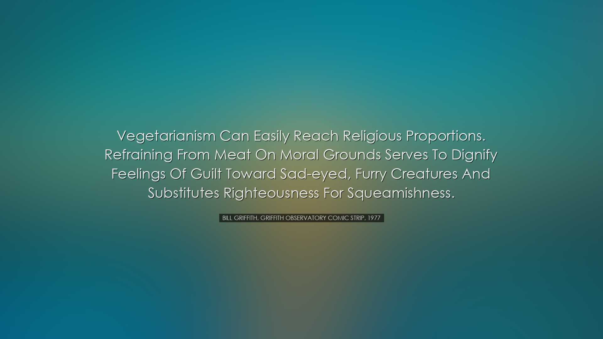 Vegetarianism can easily reach religious proportions. Refraining f