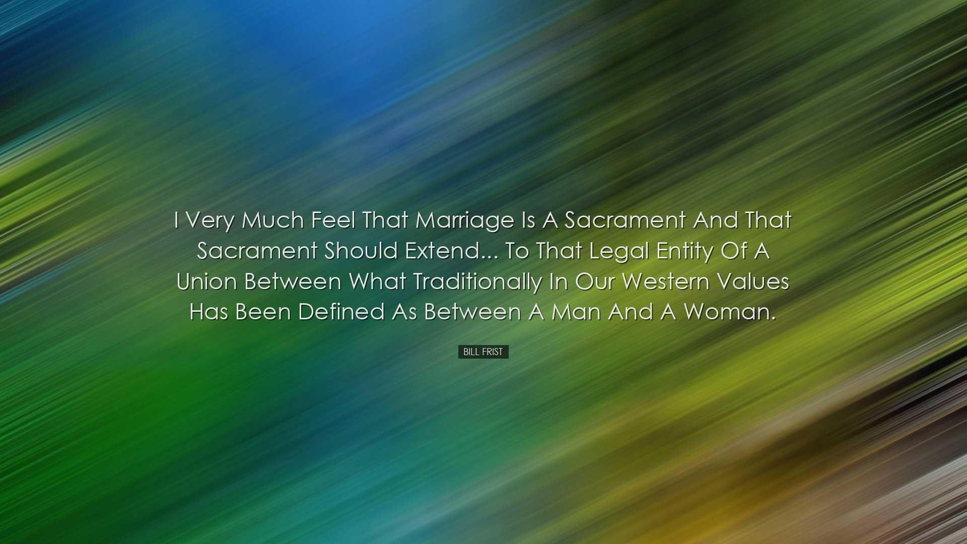 I very much feel that marriage is a sacrament and that sacrament s