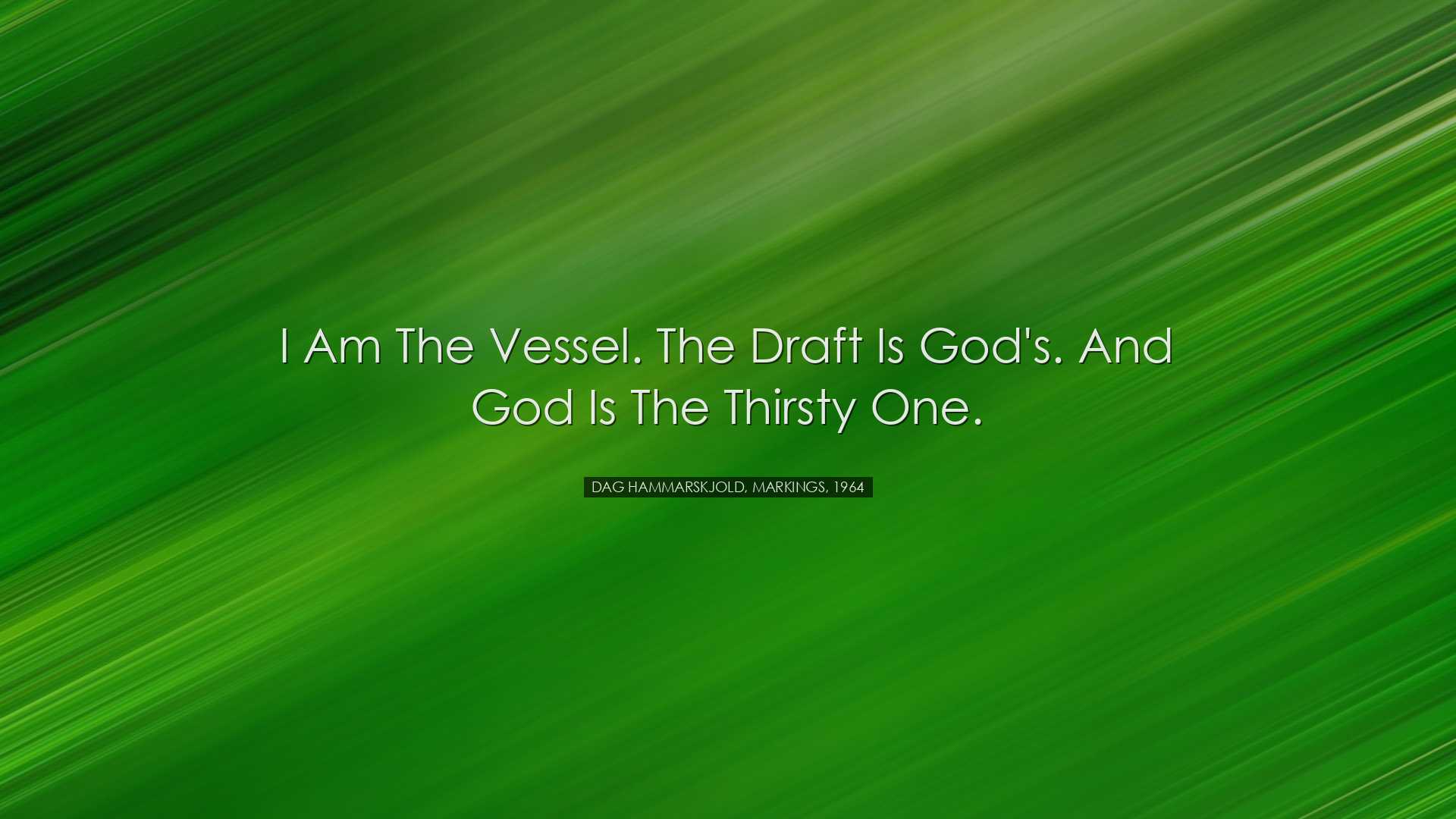 I am the vessel. The draft is God's. And God is the thirsty one. -