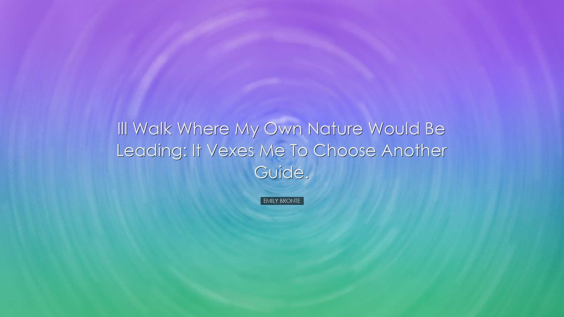 Ill walk where my own nature would be leading: It vexes me to choo