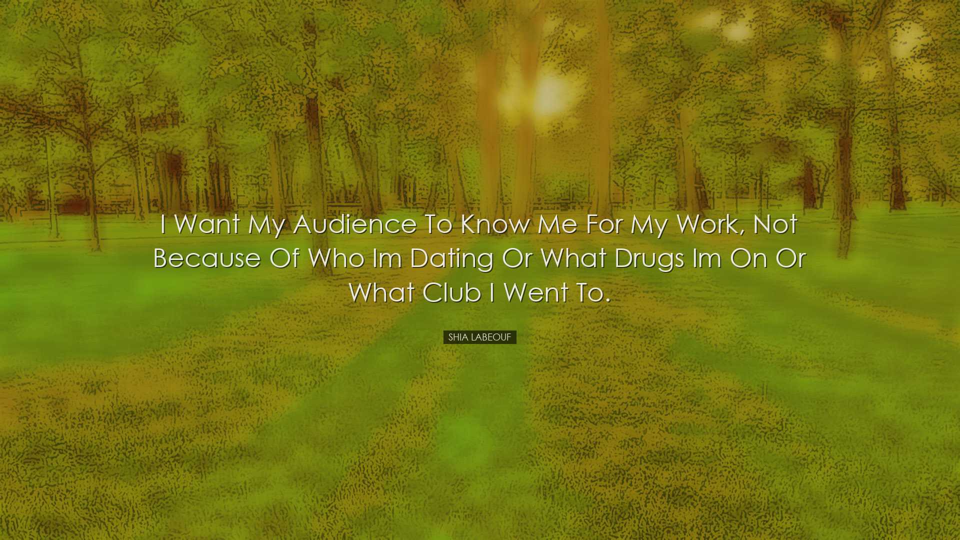 I want my audience to know me for my work, not because of who Im d