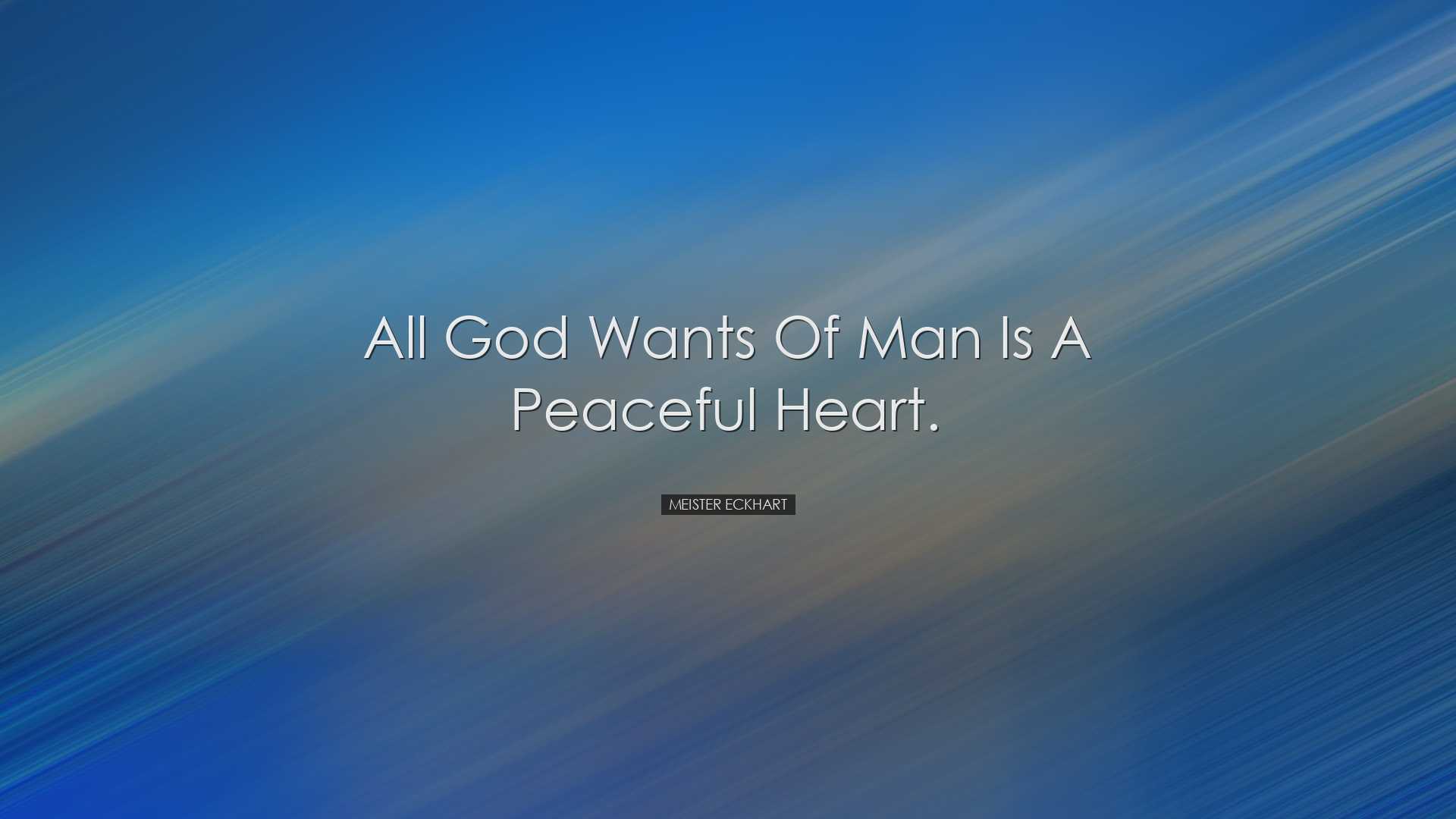 All God wants of man is a peaceful heart. - Meister Eckhart