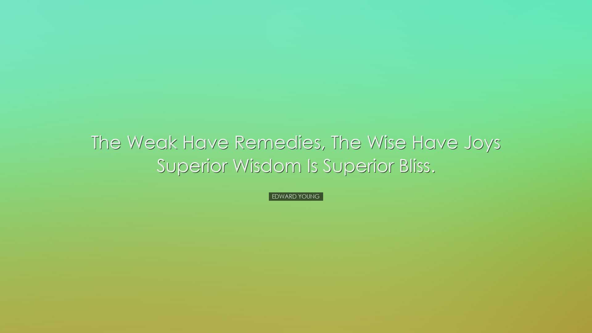 The weak have remedies, the wise have joys superior wisdom is supe