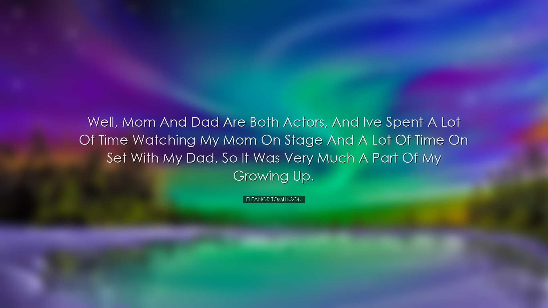 Well, Mom and Dad are both actors, and Ive spent a lot of time wat