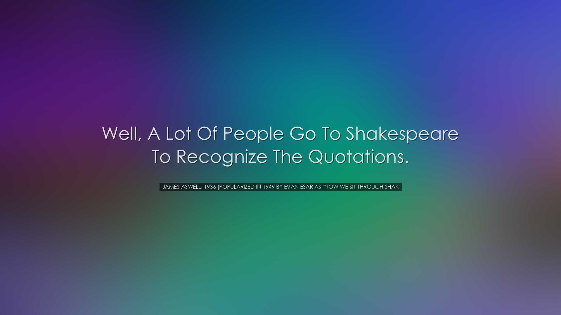 Well, a lot of people go to Shakespeare to recognize the quotation