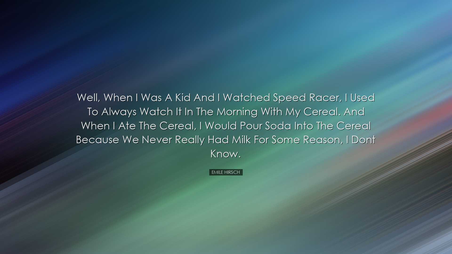 Well, when I was a kid and I watched Speed Racer, I used to always