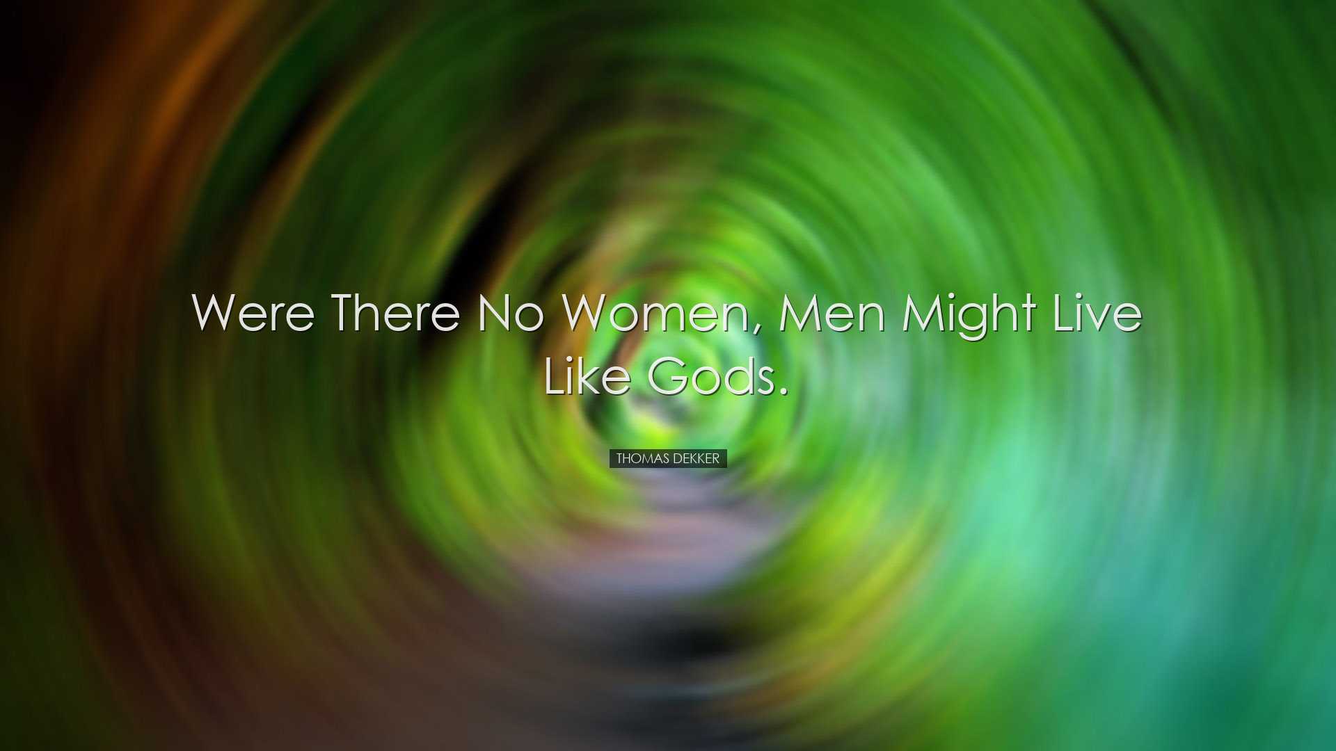 Were there no women, men might live like gods. - Thomas Dekker