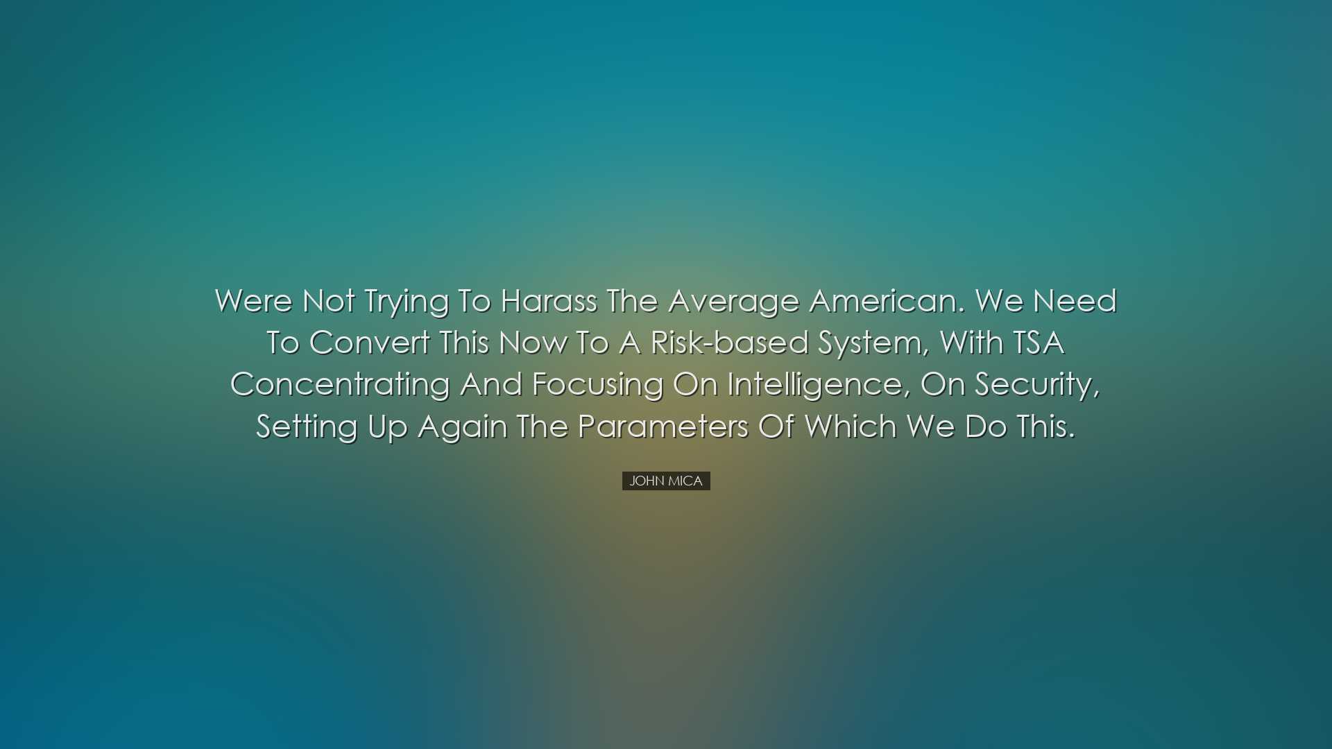 Were not trying to harass the average American. We need to convert