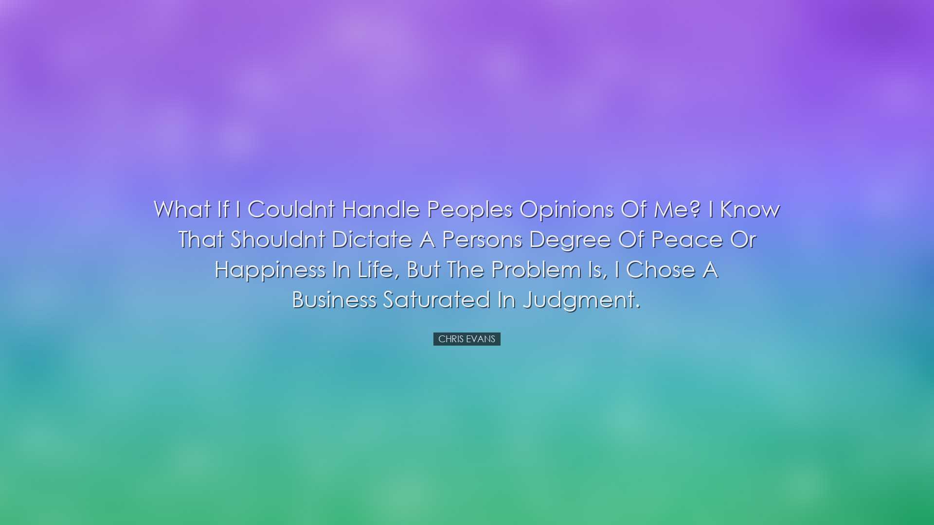 What if I couldnt handle peoples opinions of me? I know that shoul