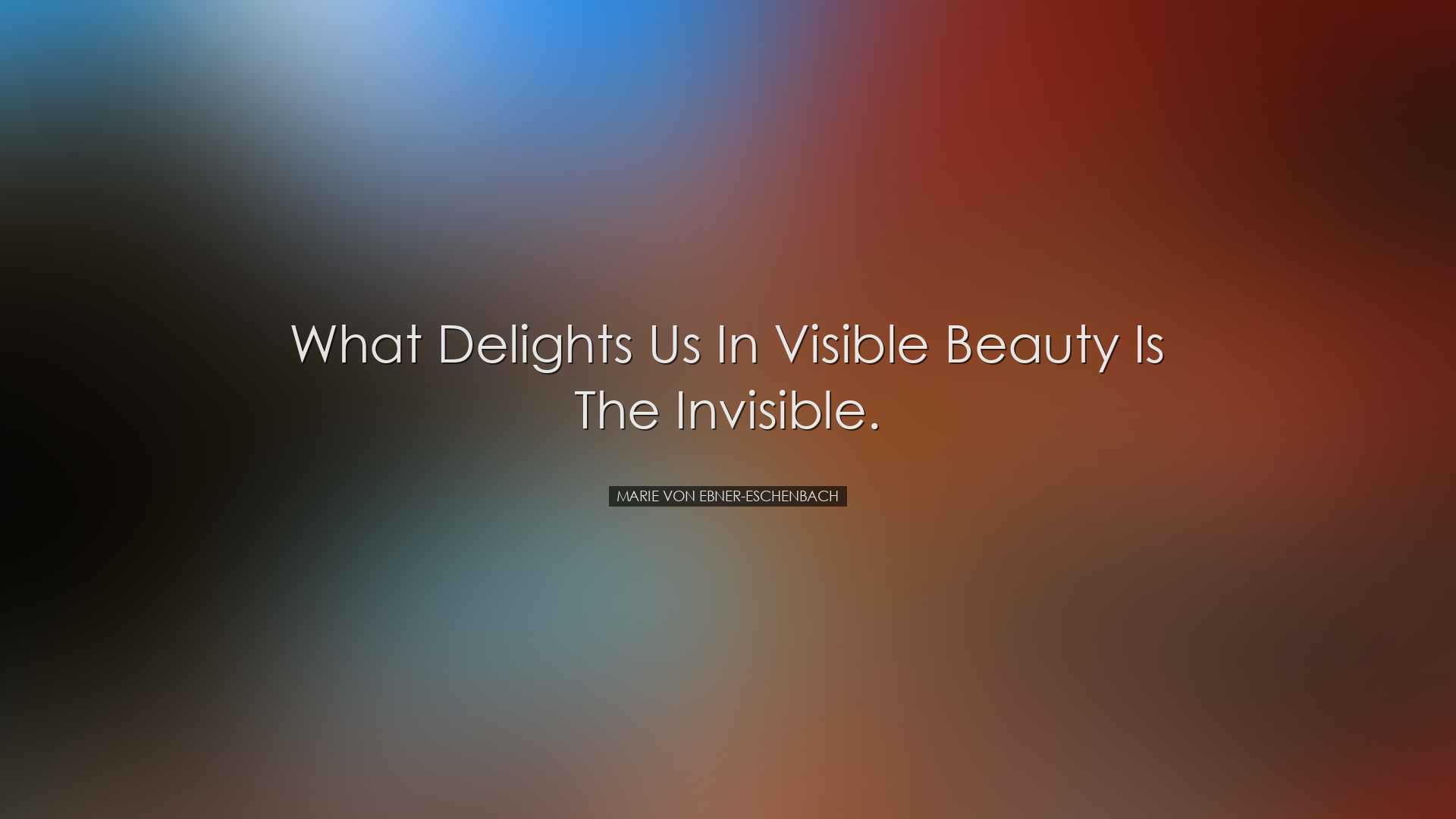 What delights us in visible beauty is the invisible. - Marie von E