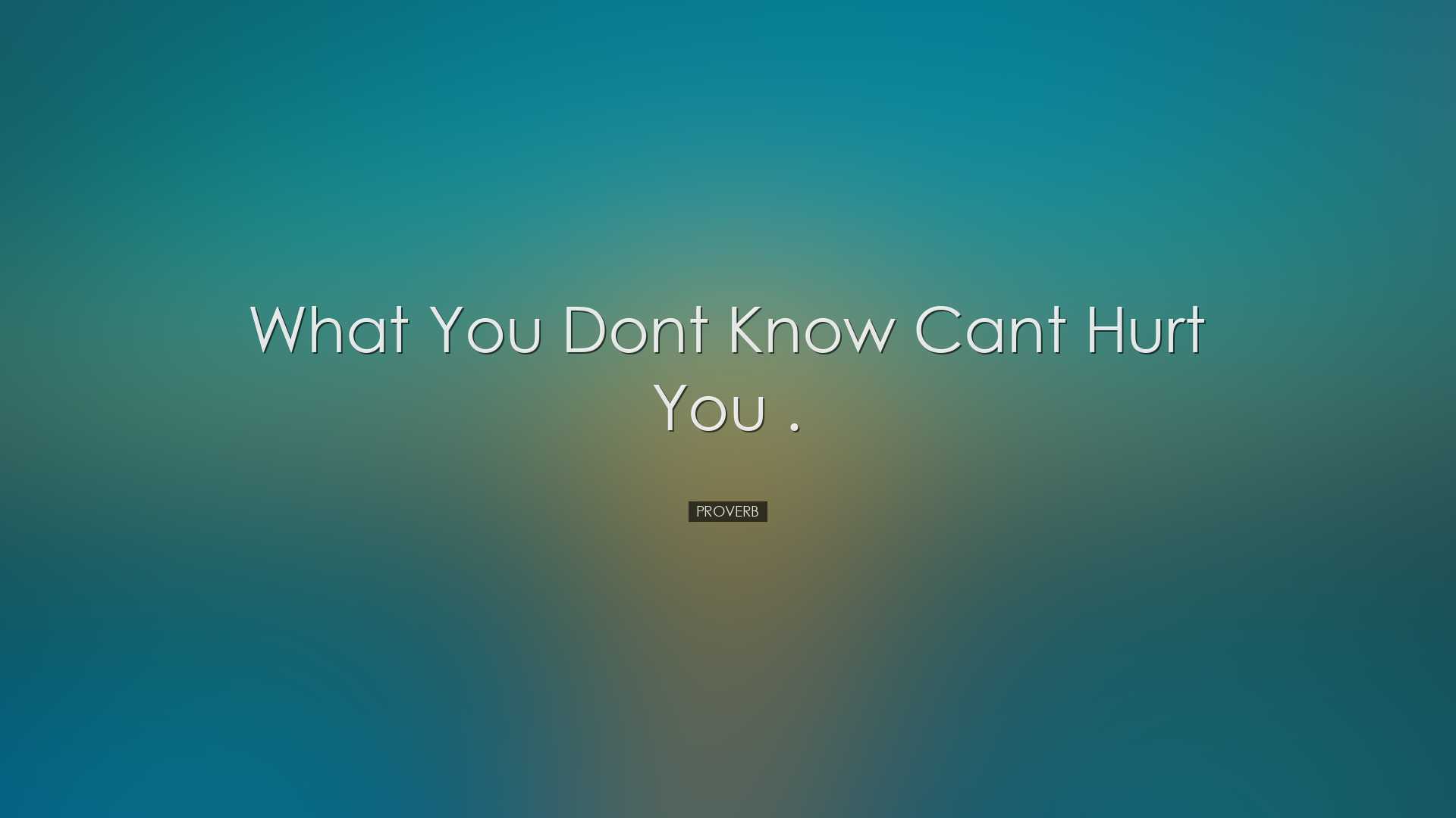 What you dont know cant hurt you . - Proverb