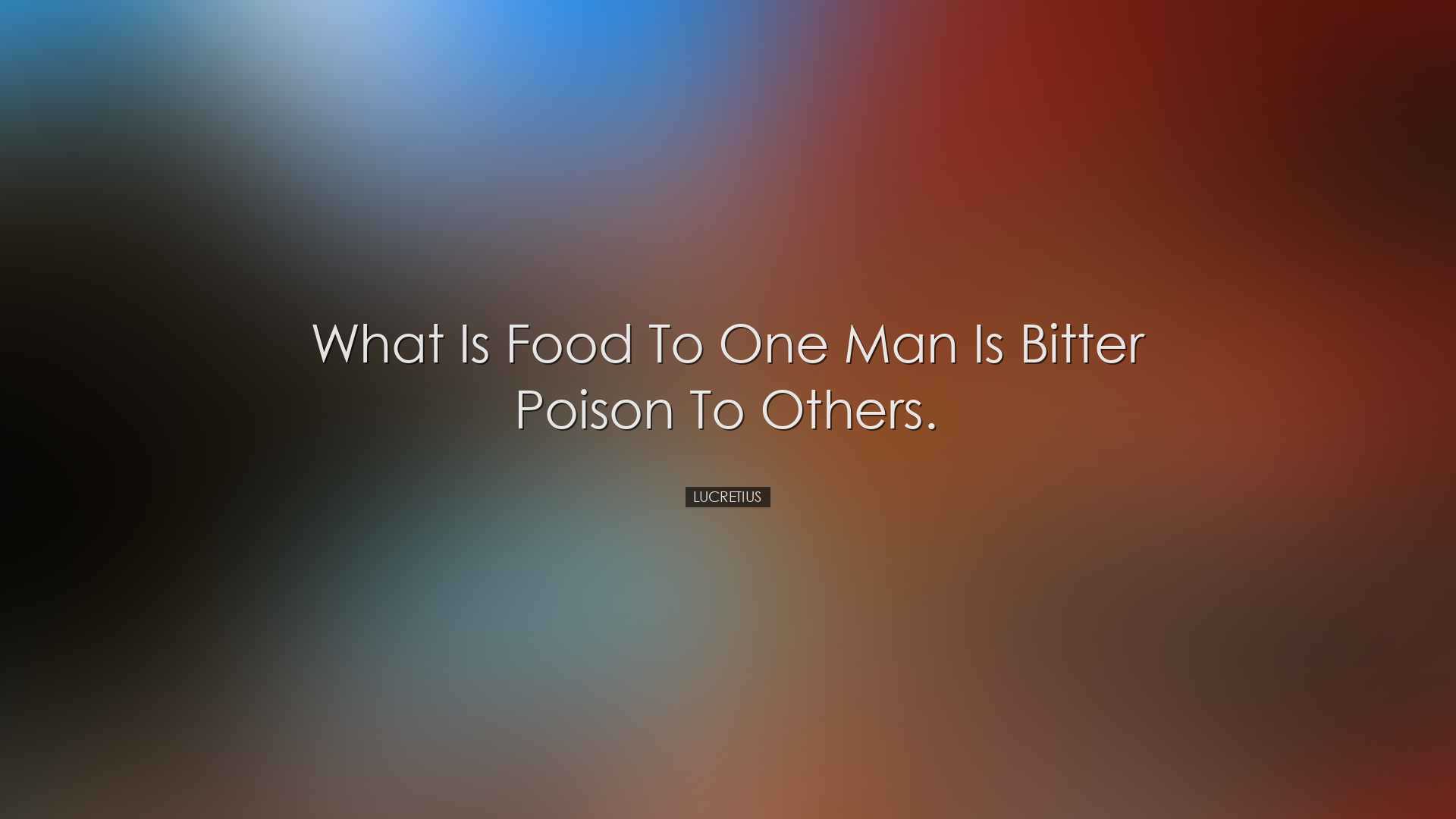 What is food to one man is bitter poison to others. - Lucretius