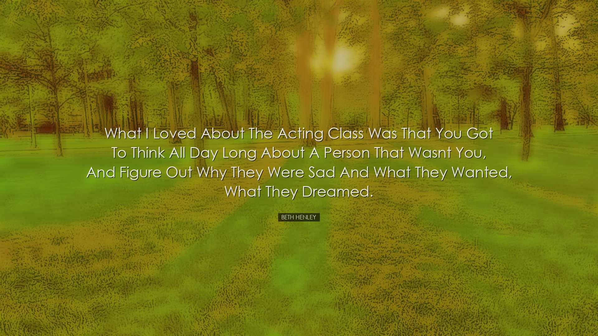 What I loved about the acting class was that you got to think all