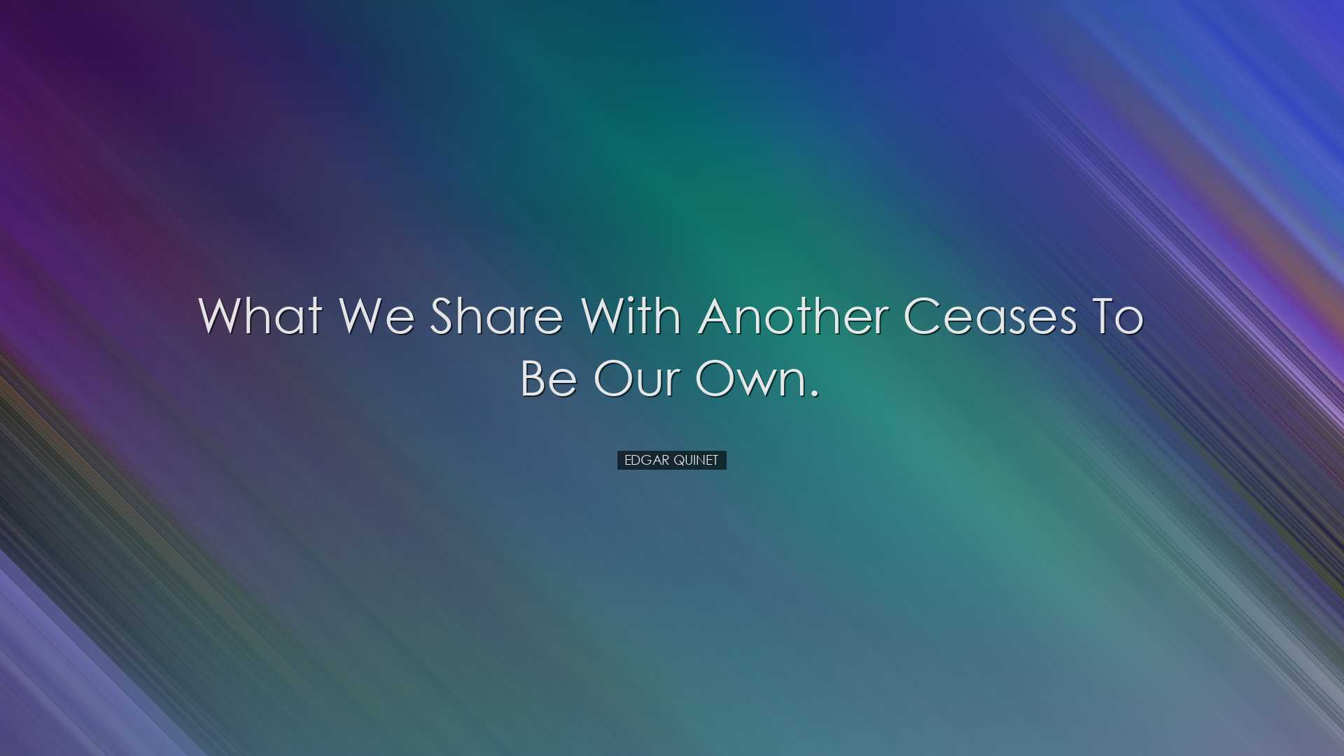 What we share with another ceases to be our own. - Edgar Quinet