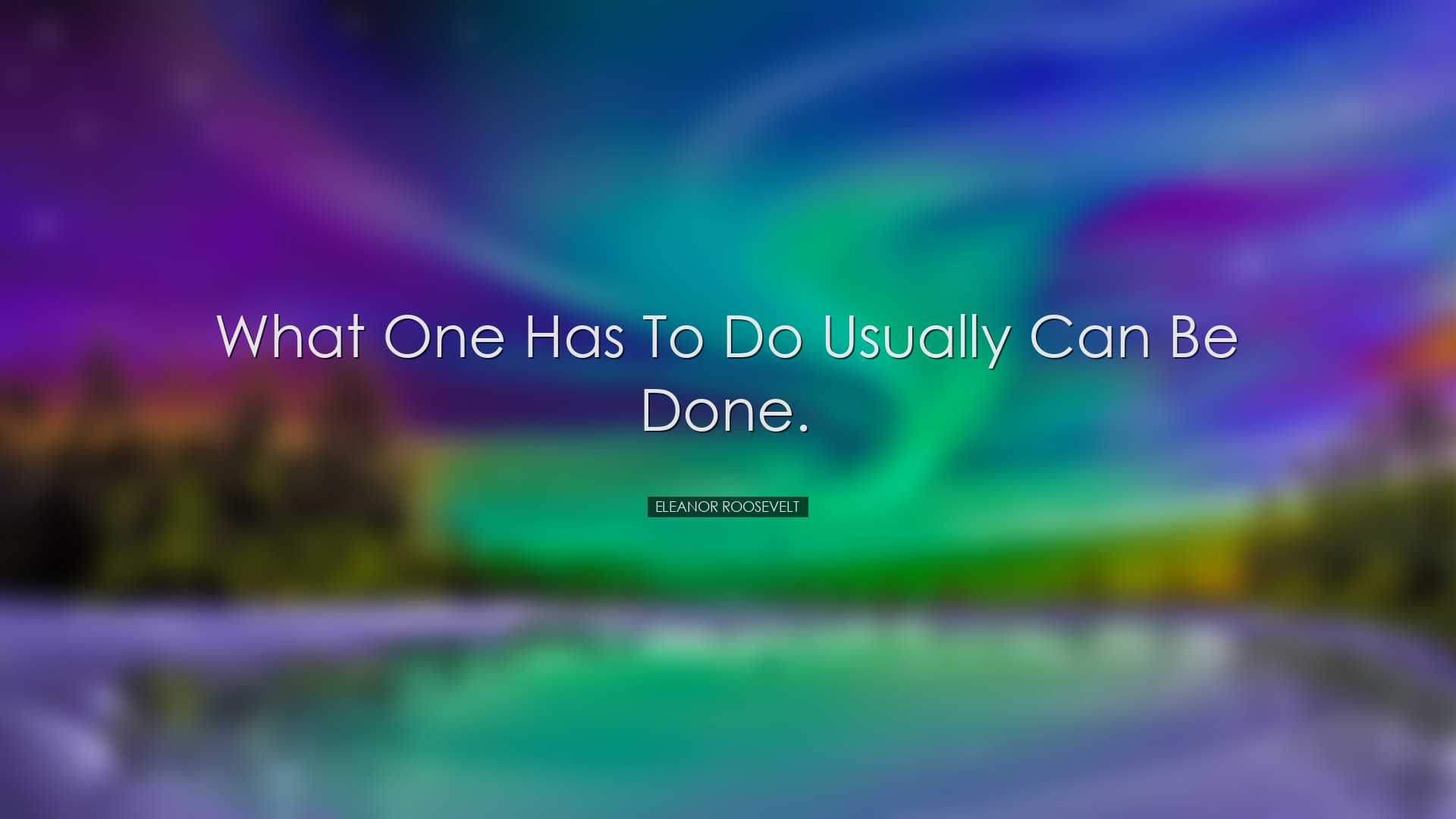 What one has to do usually can be done. - Eleanor Roosevelt