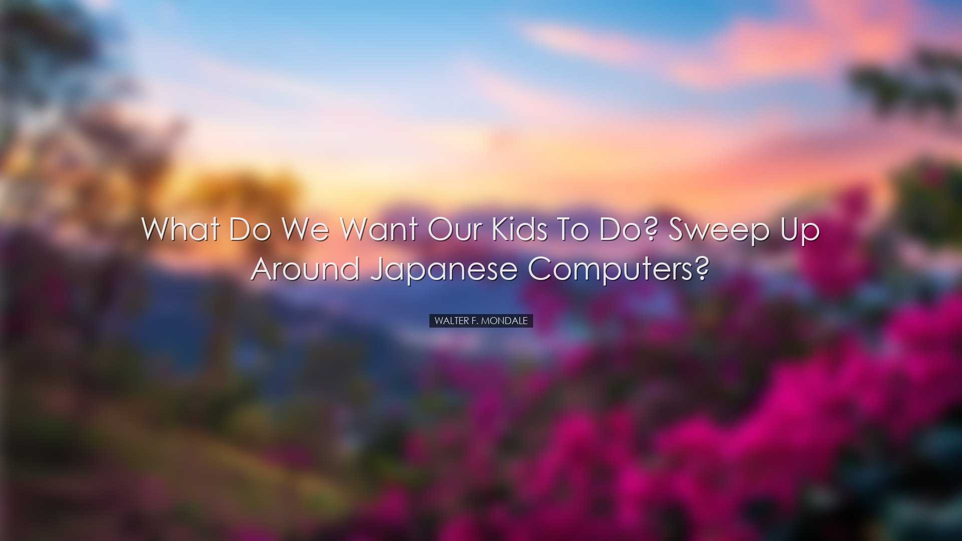 What do we want our kids to do? Sweep up around Japanese computers