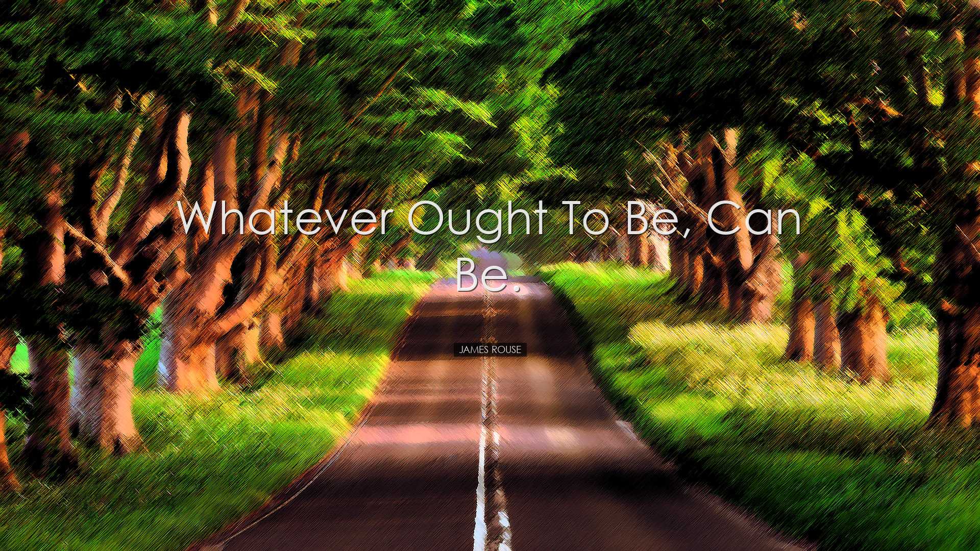 Whatever ought to be, can be. - James Rouse