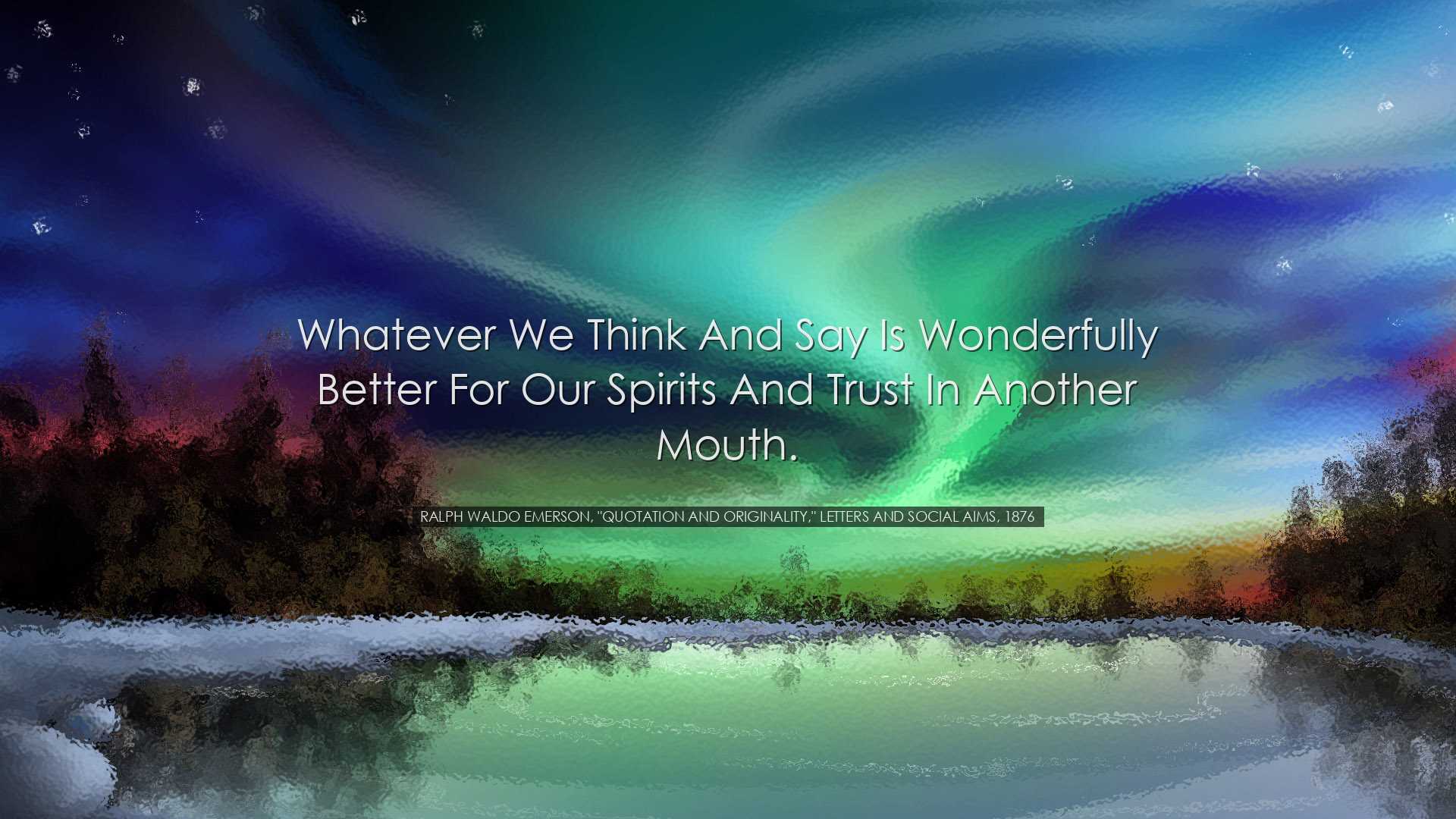 Whatever we think and say is wonderfully better for our spirits an