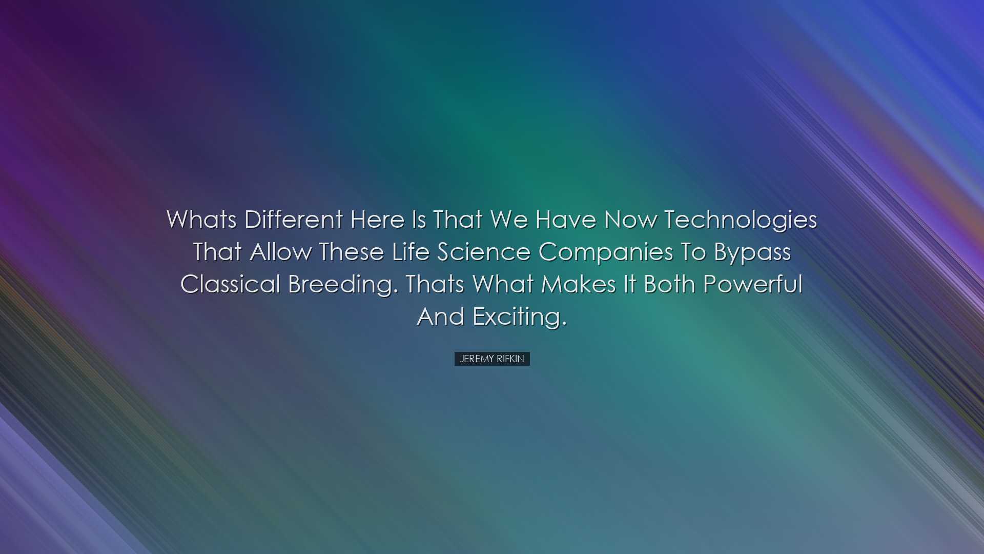 Whats different here is that we have now technologies that allow t