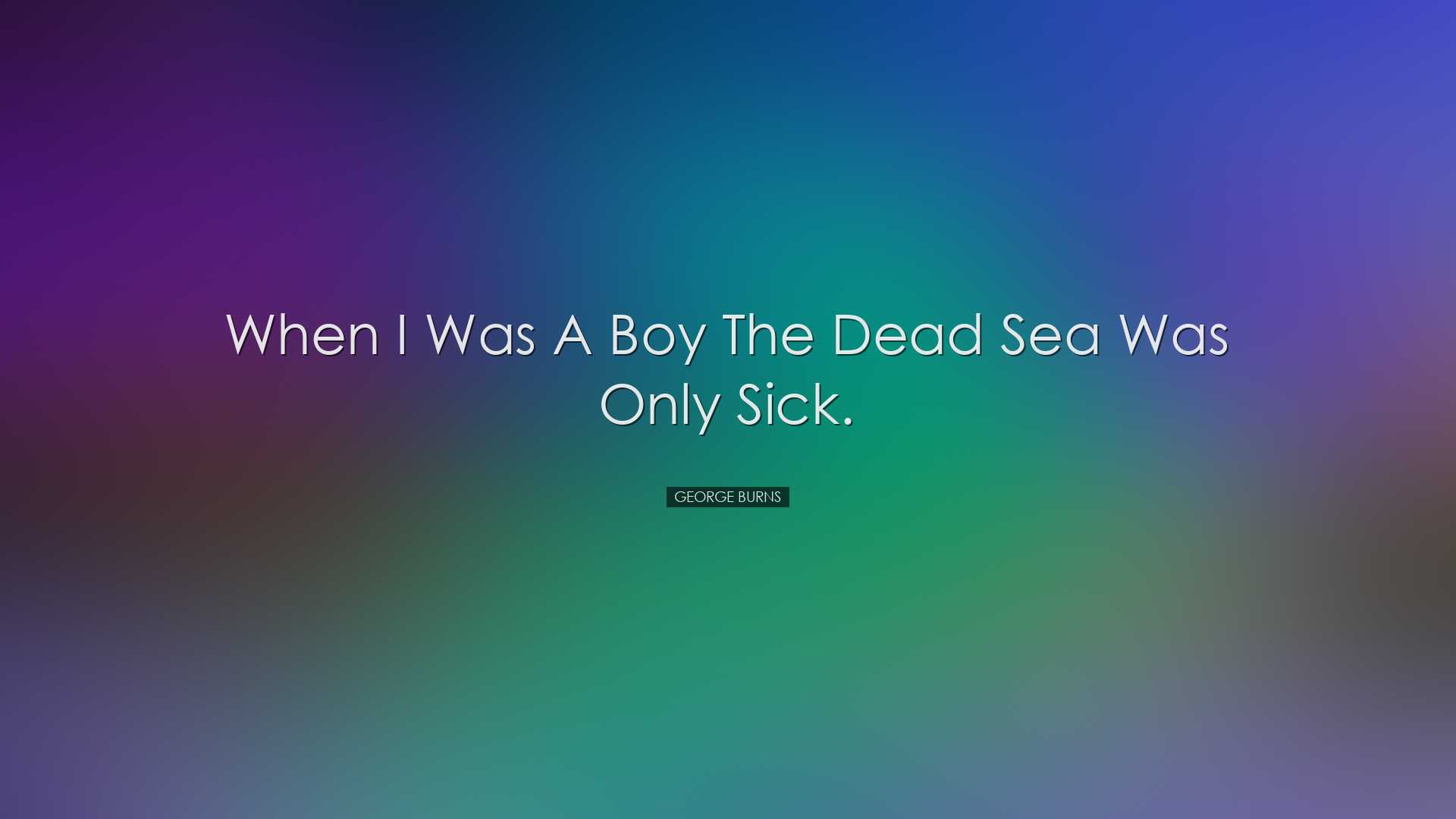 When I was a boy the Dead Sea was only sick. - George Burns