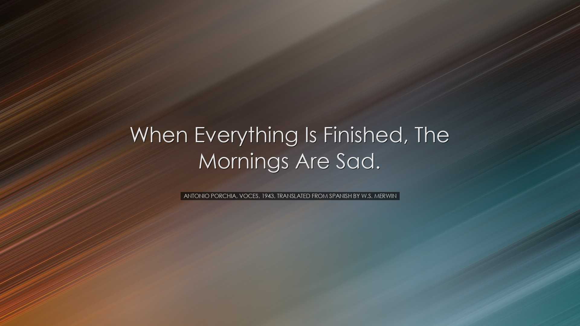 When everything is finished, the mornings are sad. - Antonio Porch