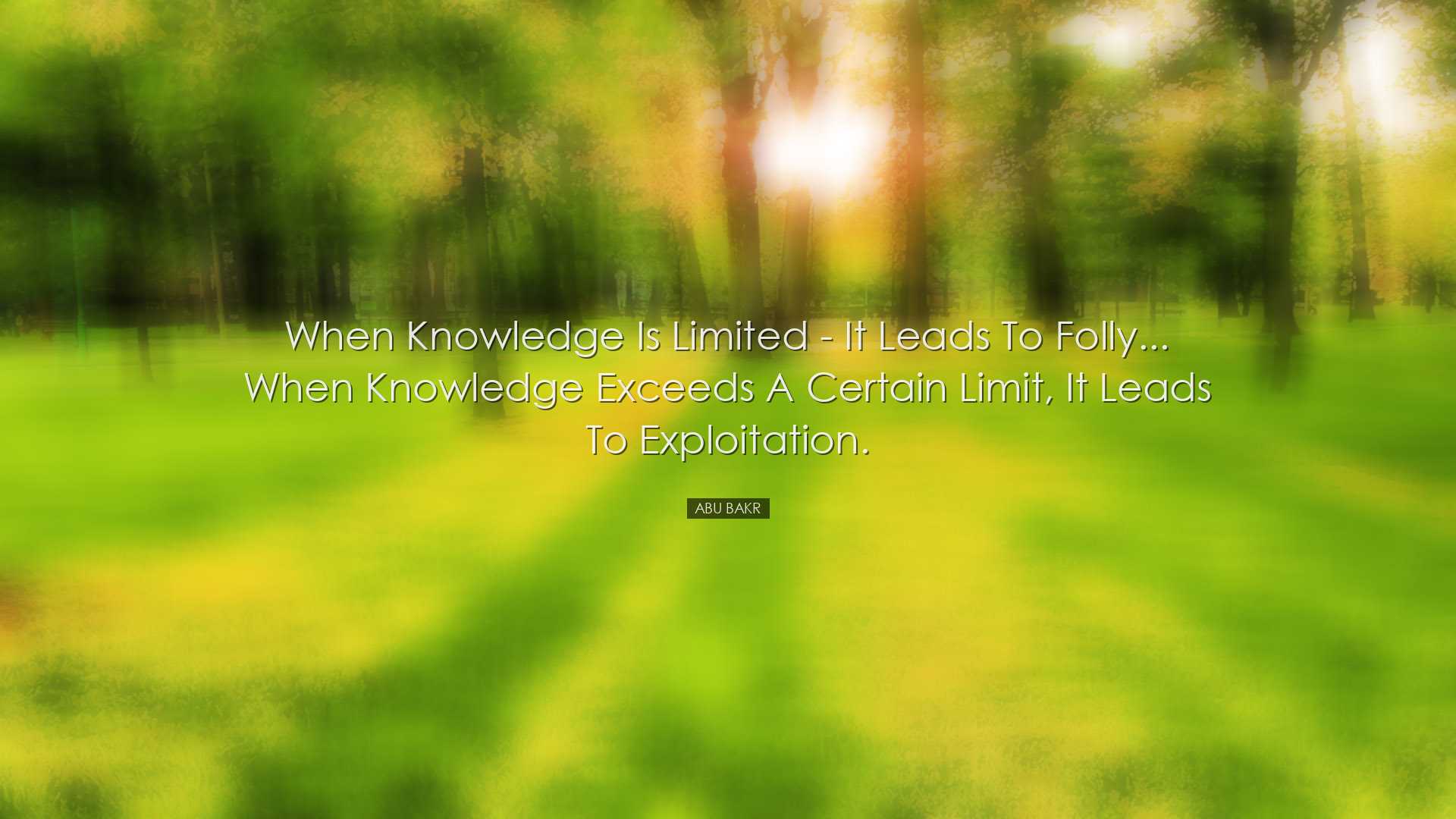 When knowledge is limited - it leads to folly... When knowledge ex