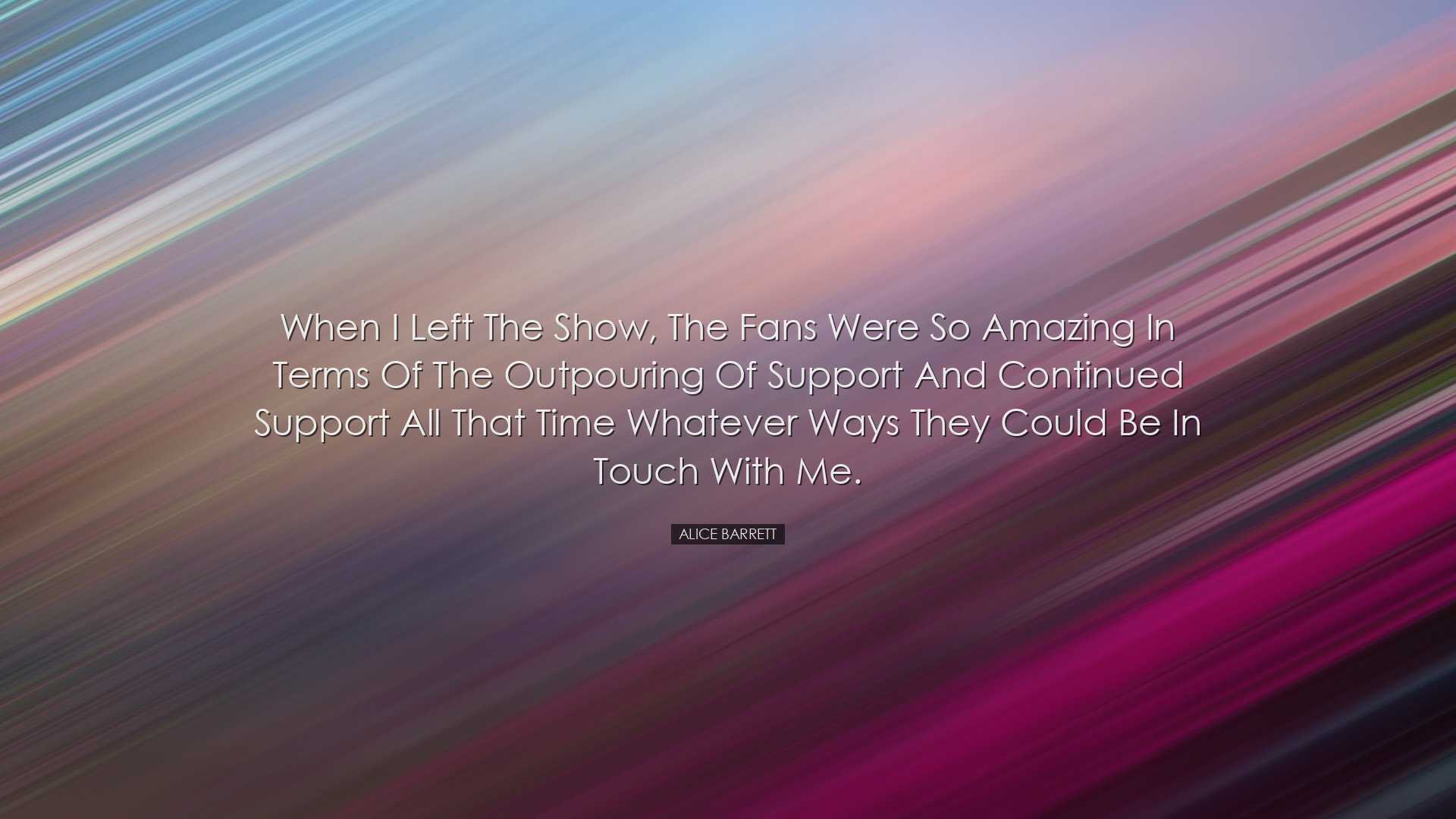 When I left the show, the fans were so amazing in terms of the out
